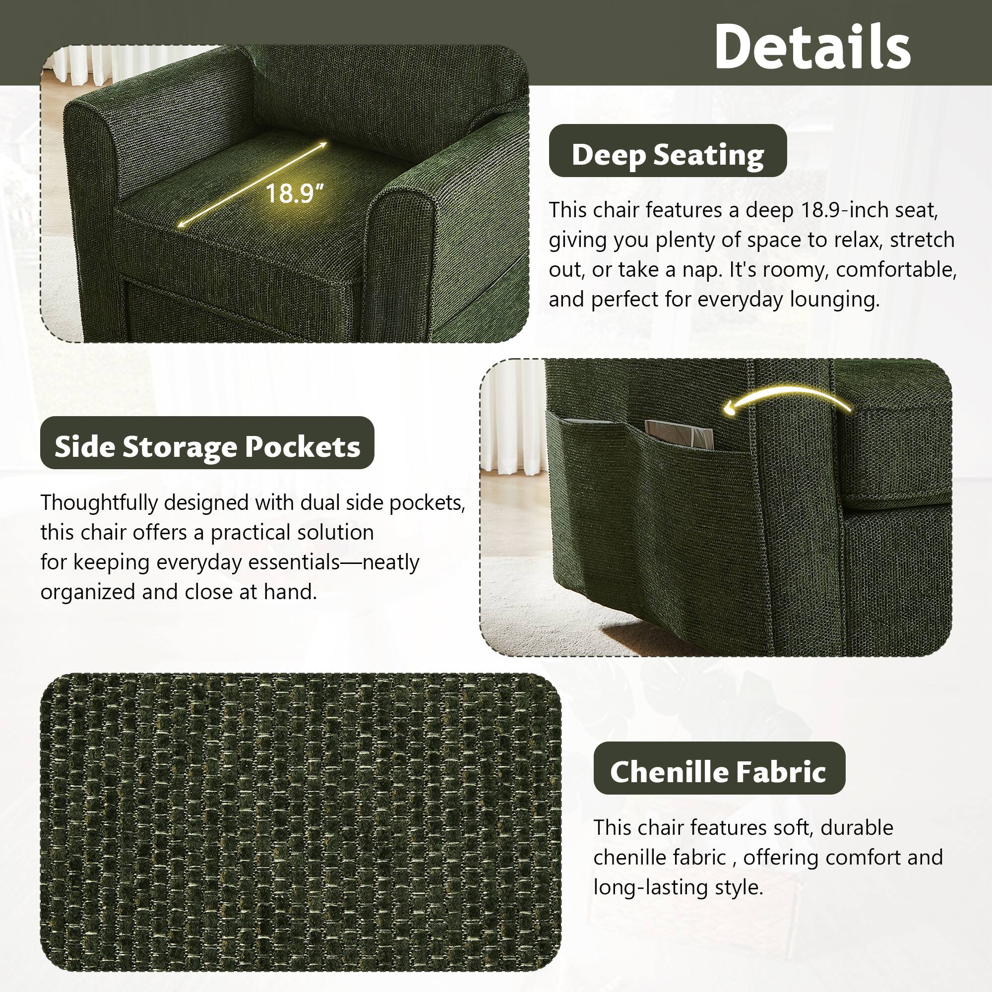 Details

Deep Seating  
This chair features a deep 18.9-inch seat, giving you plenty of space to relax, stretch out, or take a nap. It's roomy, comfortable, and perfect for everyday lounging.

Side Storage Pockets  
Thoughtfully designed with dual side pockets, this chair offers a practical solution for keeping everyday essentials—neatly organized and close at hand.

Chenille Fabric  
This chair features soft, durable chenille fabric, offering comfort and long-lasting style.