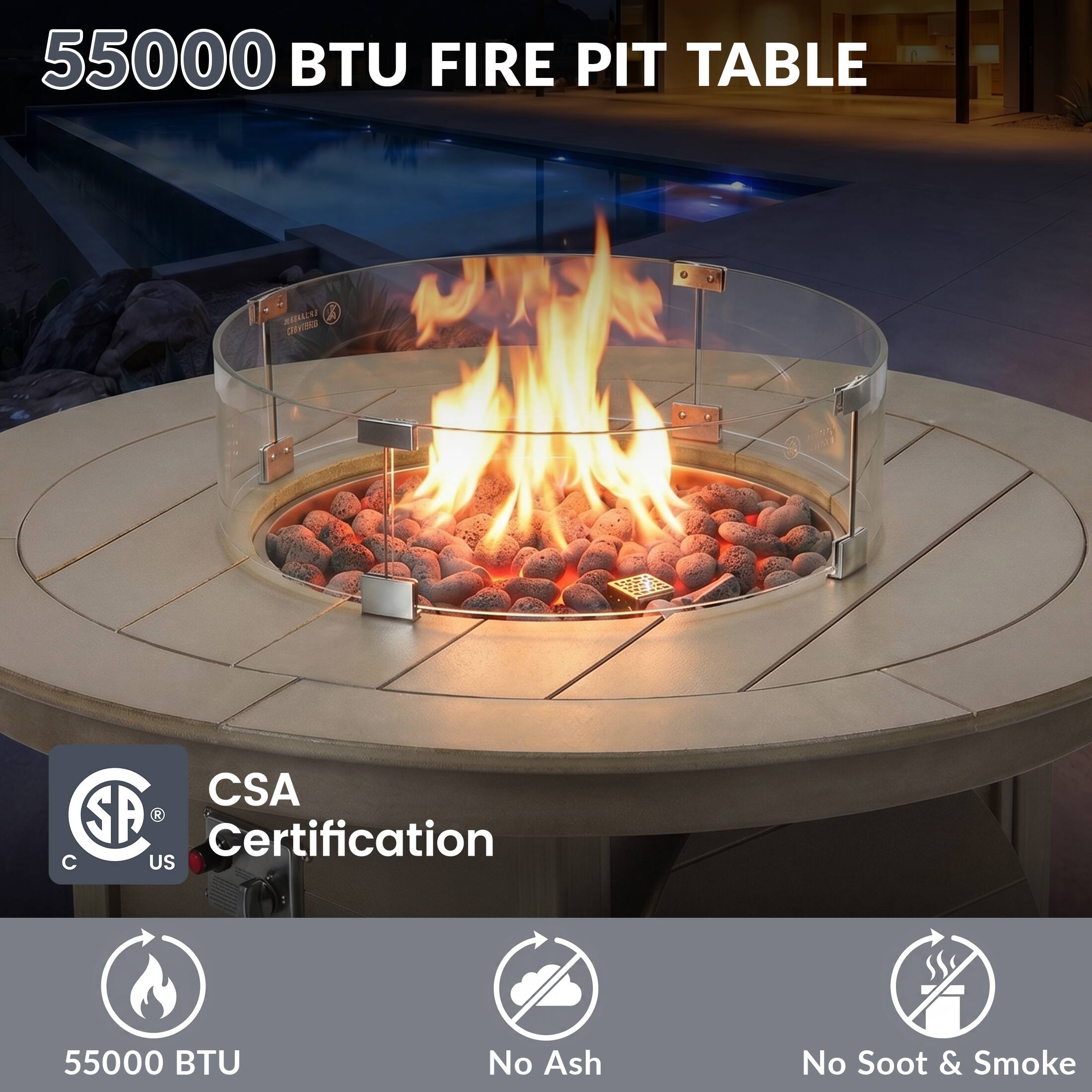 55000 BTU FIRE PIT TABLE

CSA Certification

55000 BTU

No Ash

No Soot & Smoke