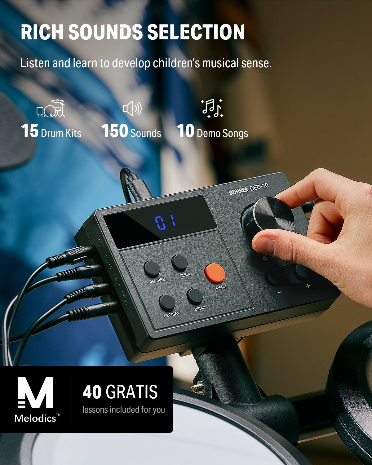 RICH SOUNDS SELECTION  
Listen and learn to develop children's musical sense.  

15 Drum Kits  
150 Sounds  
10 Demo Songs  

DONNER DED-70  

01  
CLICK  
REP  
RES  
MENU  
REC/SAV  
DEMO  

40 GRATIS lessons included for you  

Melodics™