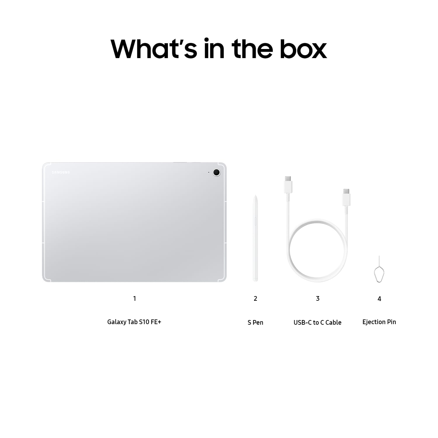 What's in the box: 1. Galaxy Tab $10 FE+ 2. Pen 3. USB-C to C Cable 4. Ejection Pin