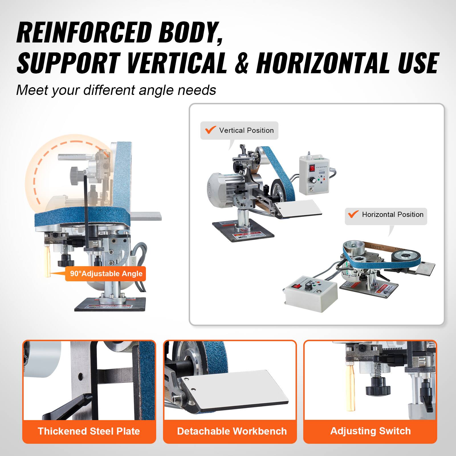 REINFORCED BODY, SUPPORT VERTICAL & HORIZONTAL USE  
Meet your different angle needs

Vertical Position  
Horizontal Position  
90° Adjustable Angle  
Thickened Steel Plate  
Detachable Workbench  
Adjusting Switch