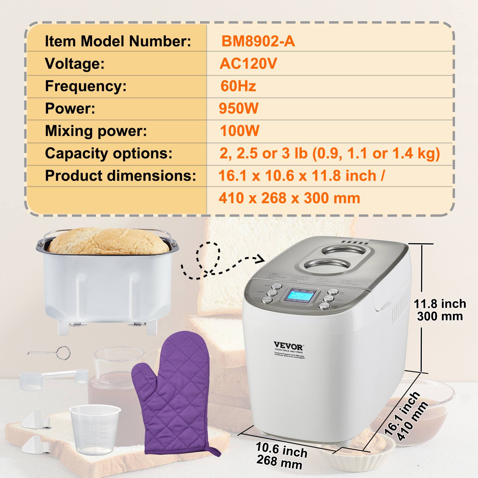 Item Model Number: BM8902-A  
Voltage: AC120V  
Frequency: 60Hz  
Power: 950W  
Mixing power: 100W  
Capacity options: 2, 2.5 or 3 lb (0.9, 1.1 or 1.4 kg)  
Product dimensions: 16.1 x 10.6 x 11.8 inch / 410 x 268 x 300 mm
