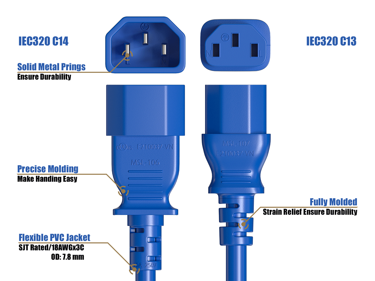 IEC320 C14  
IEC320 C13  
Solid Metal Prongs Ensure Durability  
Precise Molding Makes Handling Easy  
CODUS E210037-VN MSL-106  
MSL 107 E210037-VN  
Fully Molded Strain Relief Ensures Durability  
Flexible PVC Jacket SJT Rated /18AWGx3C OD: 7.8 mm  
DA 250V
