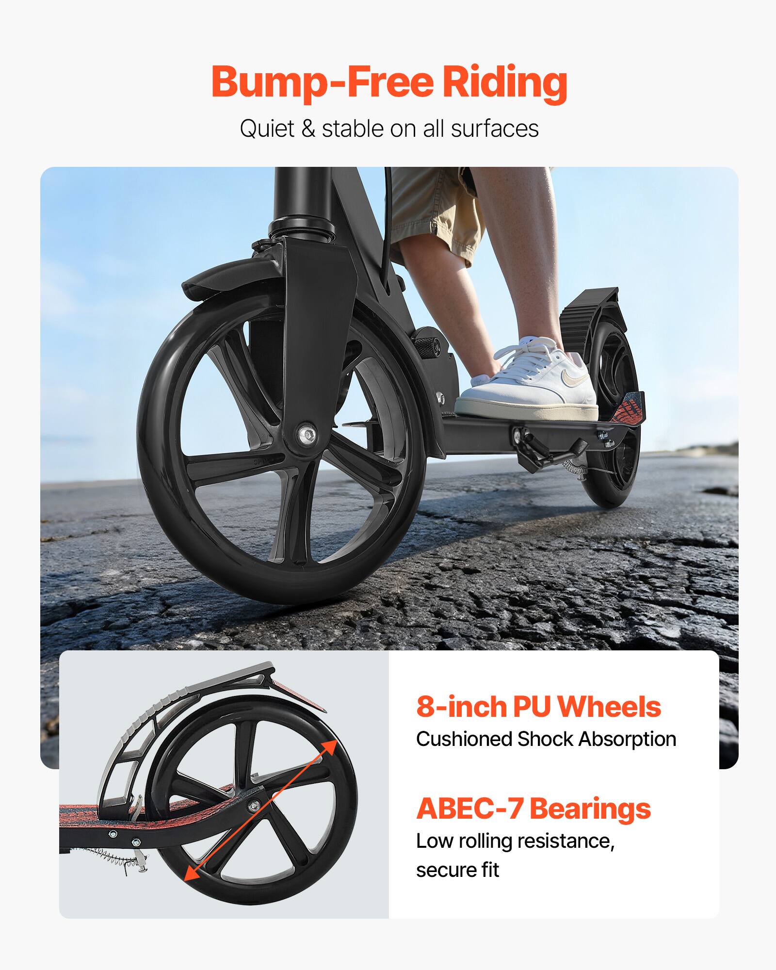 Bump-Free Riding  
Quiet & stable on all surfaces  

8-inch PU Wheels  
Cushioned Shock Absorption  

ABEC-7 Bearings  
Low rolling resistance, secure fit