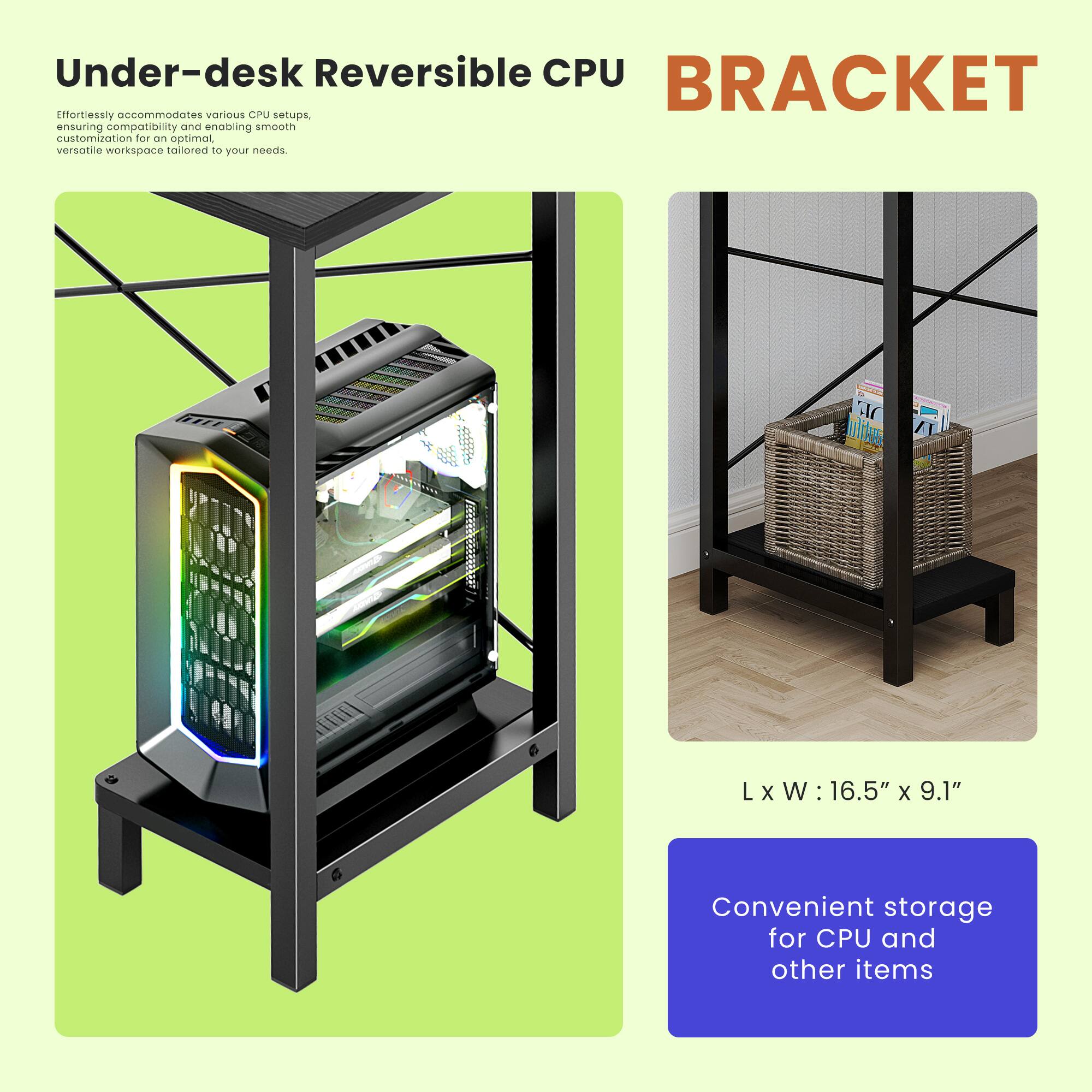 Under-desk Reversible CPU BRACKET

Effortlessly accommodates various CPU setups, ensuring compatibility and enabling smooth customization for an optimal versatile workspace tailored to your needs.

L x W: 16.5" x 9.1"

Convenient storage for CPU and other items