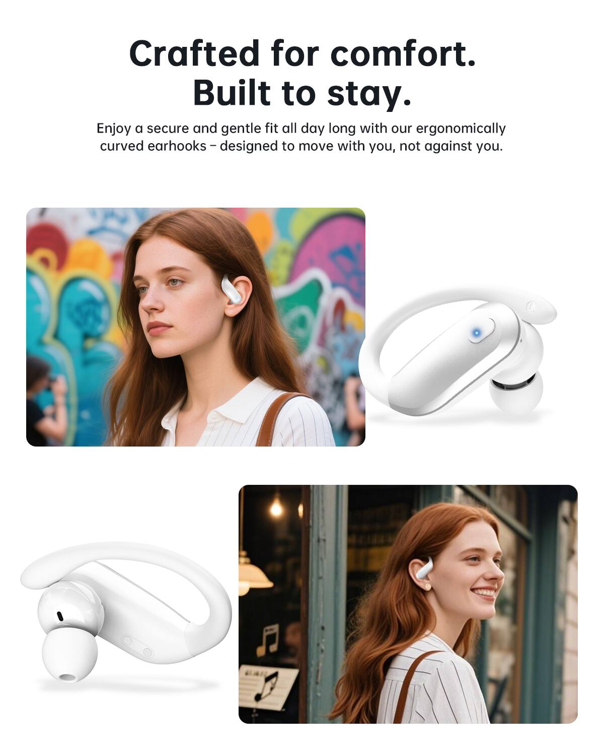 Crafted for comfort.  
Built to stay.  

Enjoy a secure and gentle fit all day long with our ergonomically curved earhooks – designed to move with you, not against you.