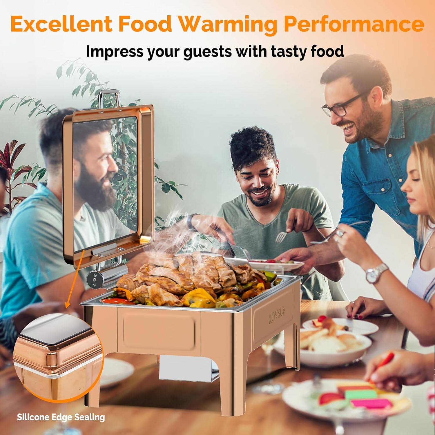 Excellent Food Warming Performance  
Impress your guests with tasty food  

Silicone Edge Sealing