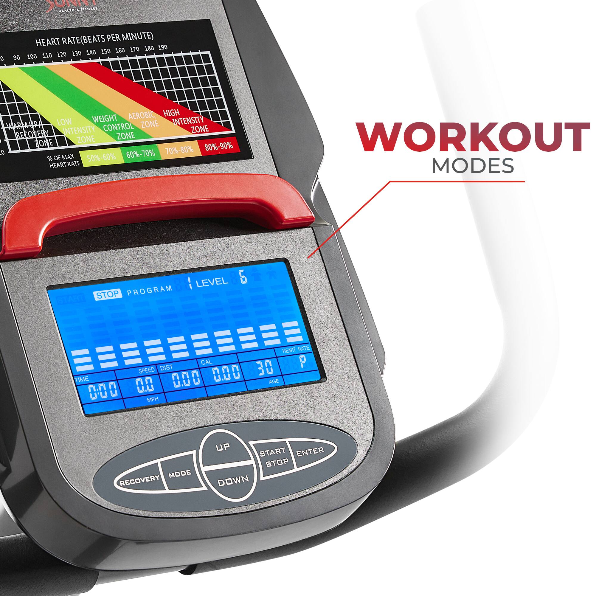 HEART RATE (BEATS PER MINUTE) 90 190 150 160 170 180 110 120 130 140 100
AEROBIC HIGH LOW WEIGHT INTENSITY A CONTROL ZONE EEN INTENSITY ZONE BE ECOVERY N 1 ZONE O ZONE 70%-80% 80%-90% % OF MAX 50%-60% 60%-70% HEART RATE WORKOUT MODES LEVEL & STOP PROGRAM - HEART RATE DIST CAL 30 P SPEED 0.00 TYME 0.0 0.00 ACL. 0:00 MPH MODE RECOVERY UP START ENTER STOP DOWN