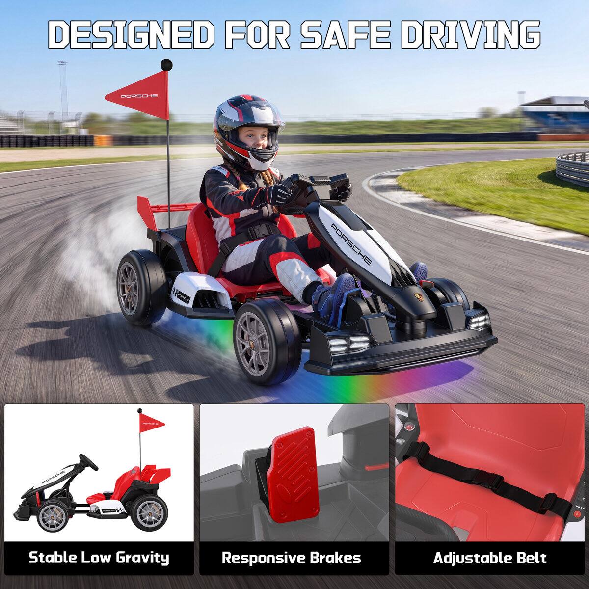 DESIGNED FOR SAFE DRIVING

PORSCHE

Stable Low Gravity
Responsive Brakes
Adjustable Belt