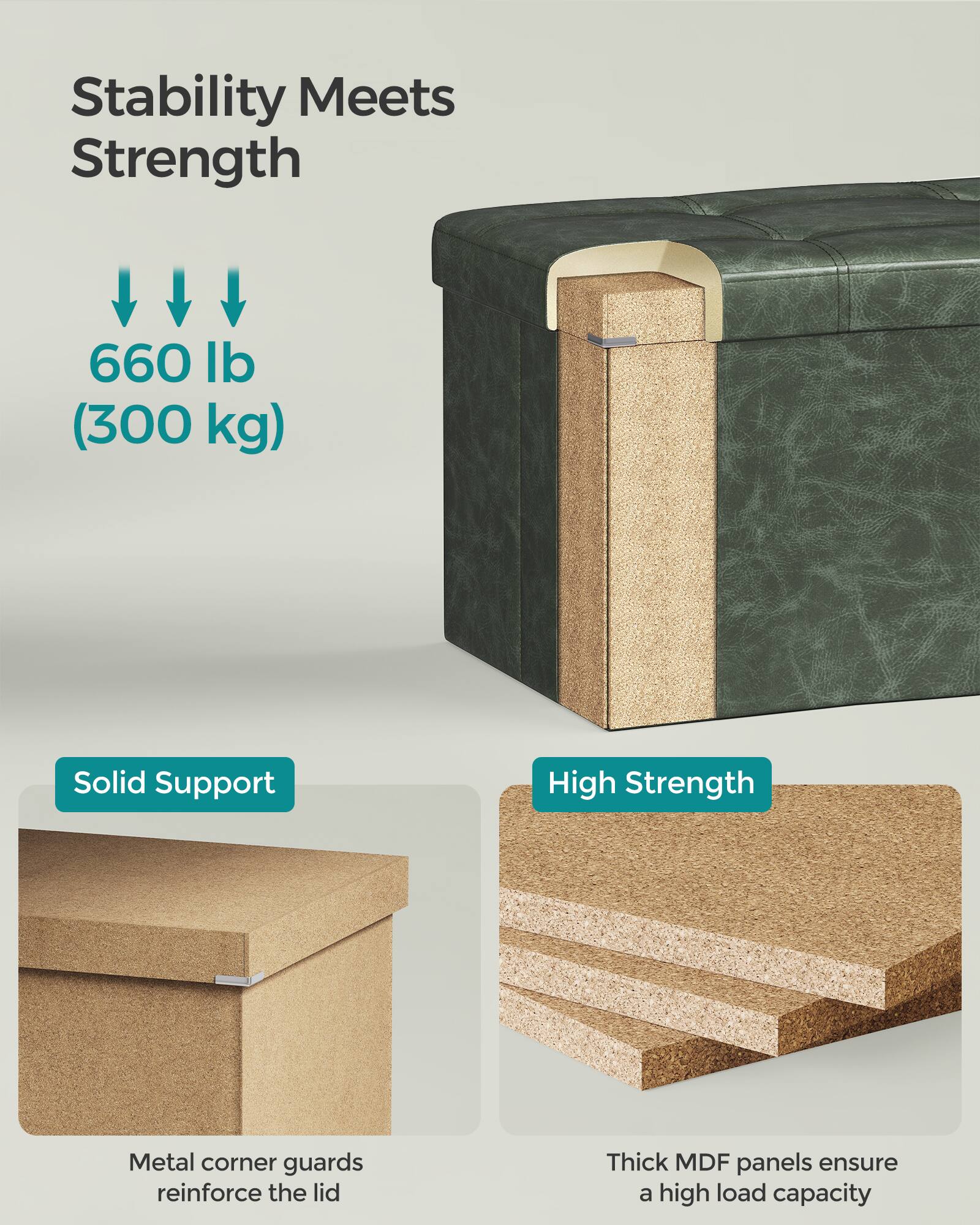 Stability Meets Strength

660 lb (300 kg)

Solid Support  
Metal corner guards reinforce the lid

High Strength  
Thick MDF panels ensure a high load capacity