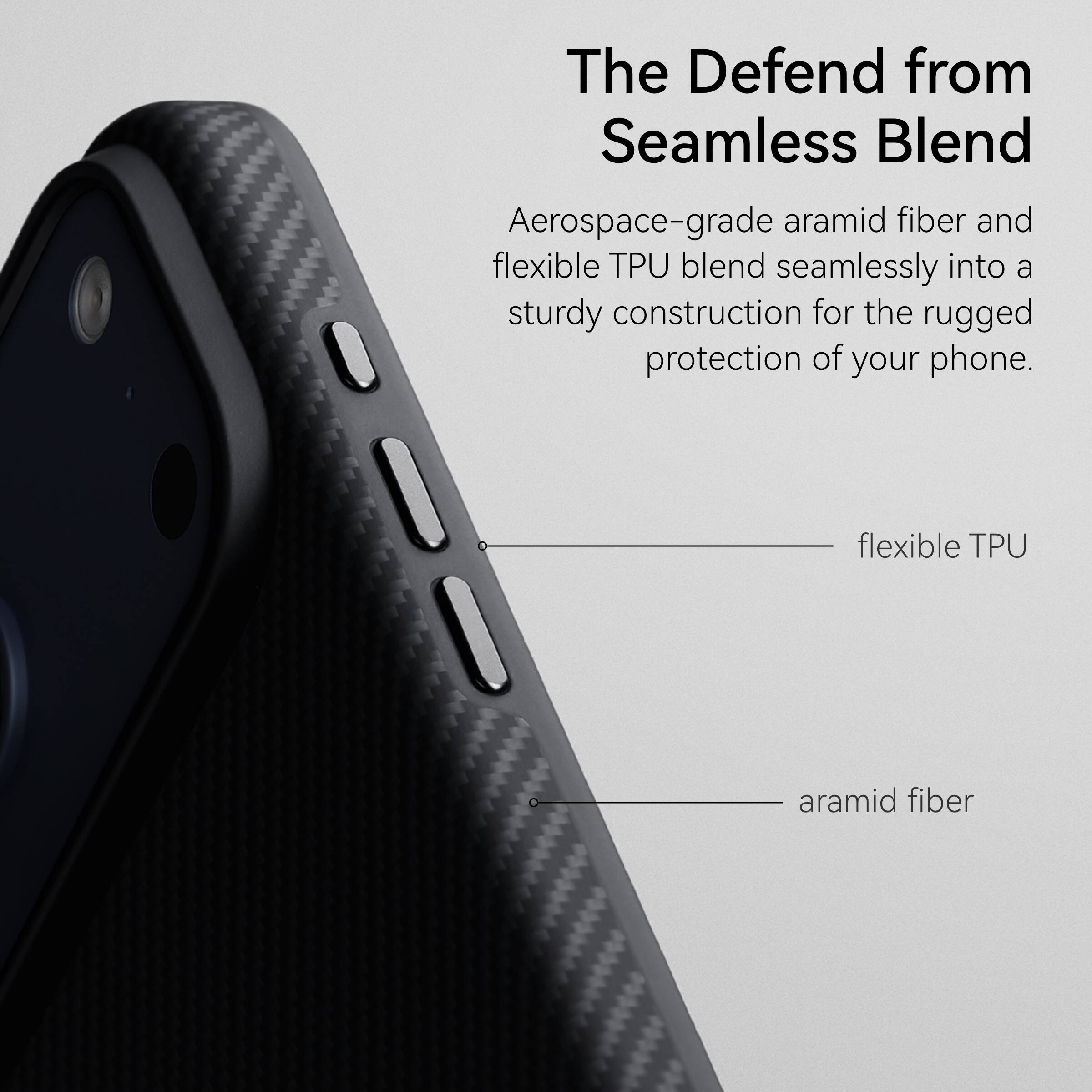 The Defend from Seamless Blend

Aerospace-grade aramid fiber and flexible TPU blend seamlessly into a sturdy construction for the rugged protection of your phone.

- flexible TPU
- aramid fiber
