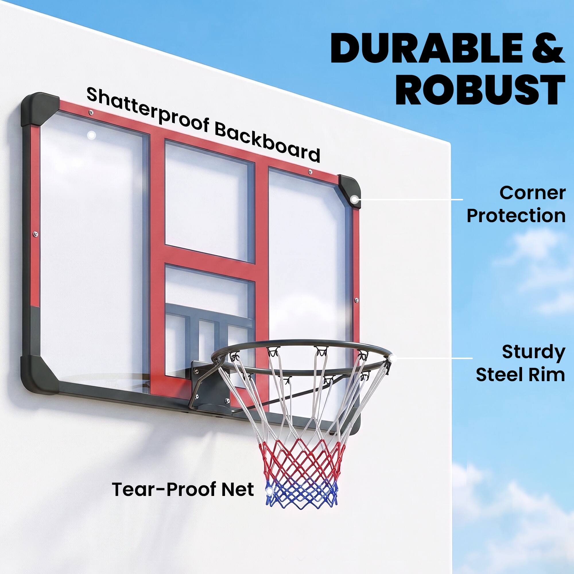 DURABLE & ROBUST  
Shatterproof Backboard  
Corner Protection  
Sturdy Steel Rim  
Tear-Proof Net