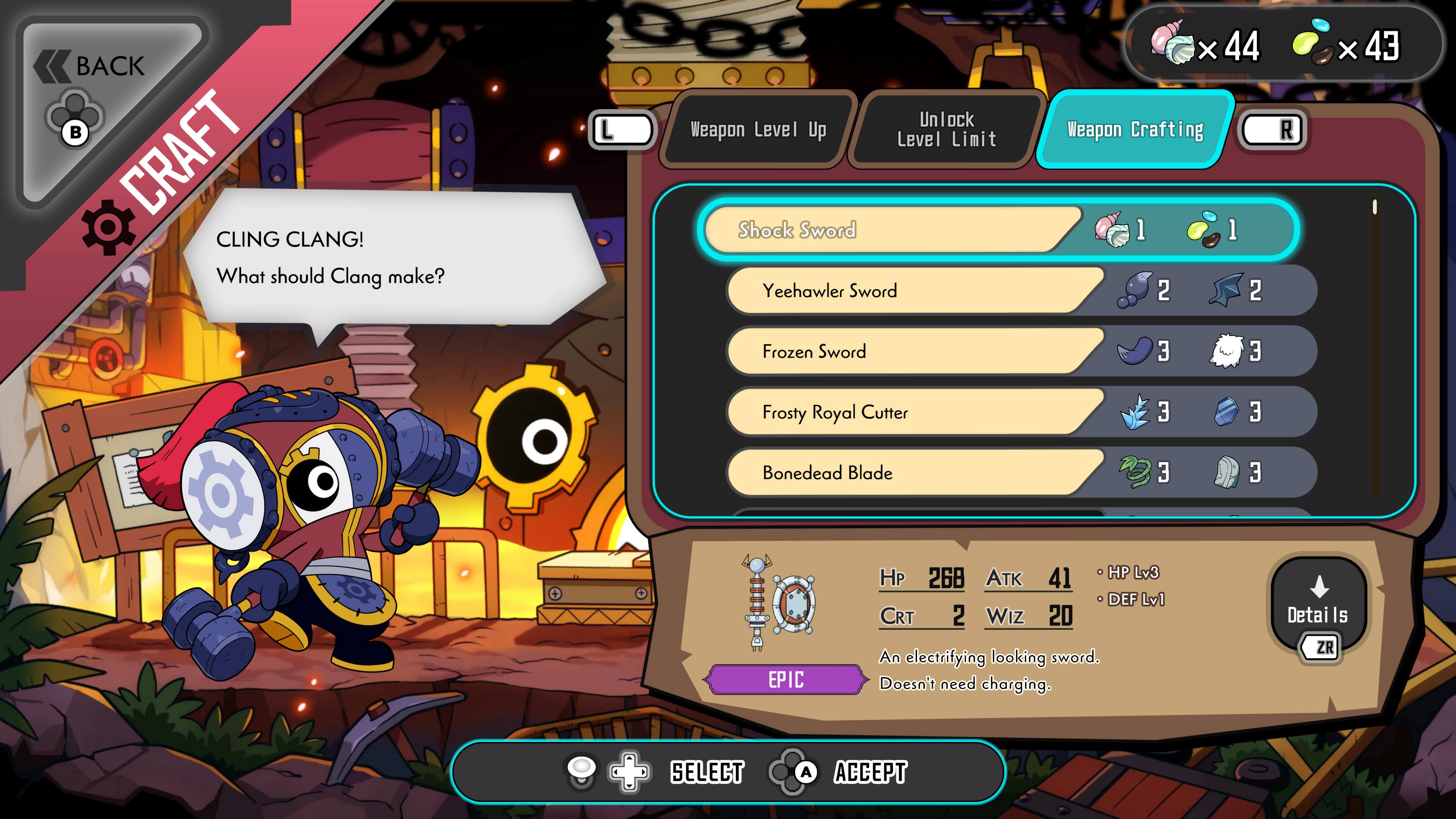 BACK  
CRAFT  

CLING CLANG!  
What should Clang make?  

Weapon Crafting  
Unlock  
Weapon Level Up  
Level Limit  

Shock Sword  
Yeehawler Sword  
Frozen Sword  
Frosty Royal Cutter  
Bonedead Blade  

EPIC  
HP 268  
ATK 41  
DEF Lv3  
CRT 2  
Wiz 20  

An electrifying looking sword.  
Doesn't need charging.  

Details: ZR + SELECT  

×44  
×43  

SELECT  
ACCEPT