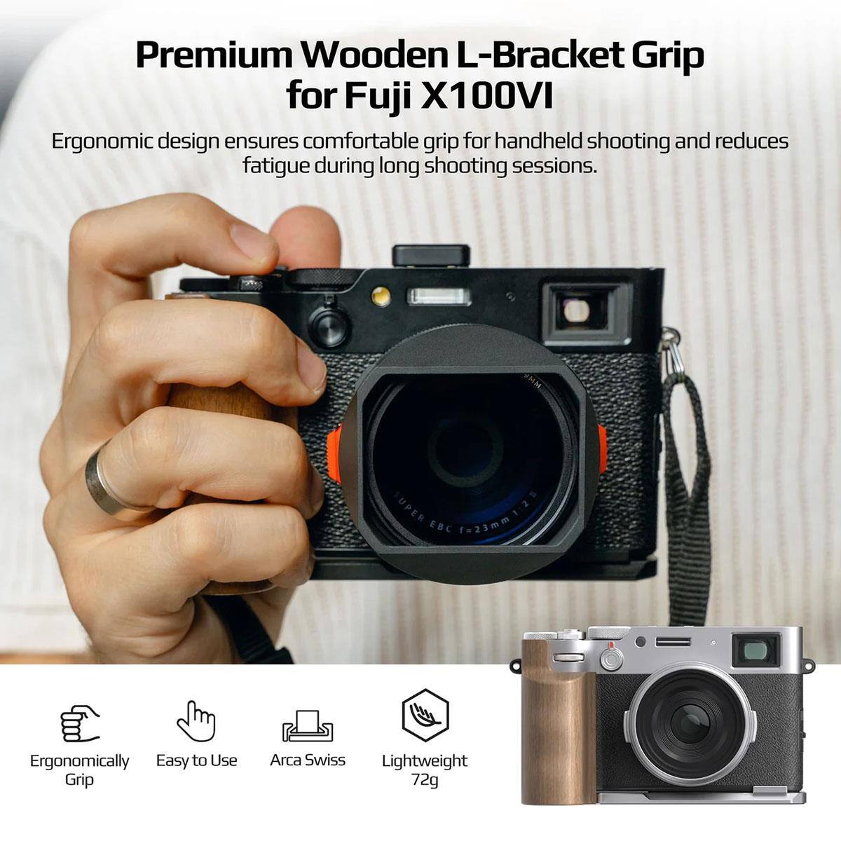 Premium Wooden L-Bracket Grip for Fuji X100VI

Ergonomic design ensures comfortable grip for handheld shooting and reduces fatigue during long shooting sessions.

MM - a UPER - EBC f=23mm

Ergonomically Easy to Use Grip

Arca Swiss Lightweight 72g