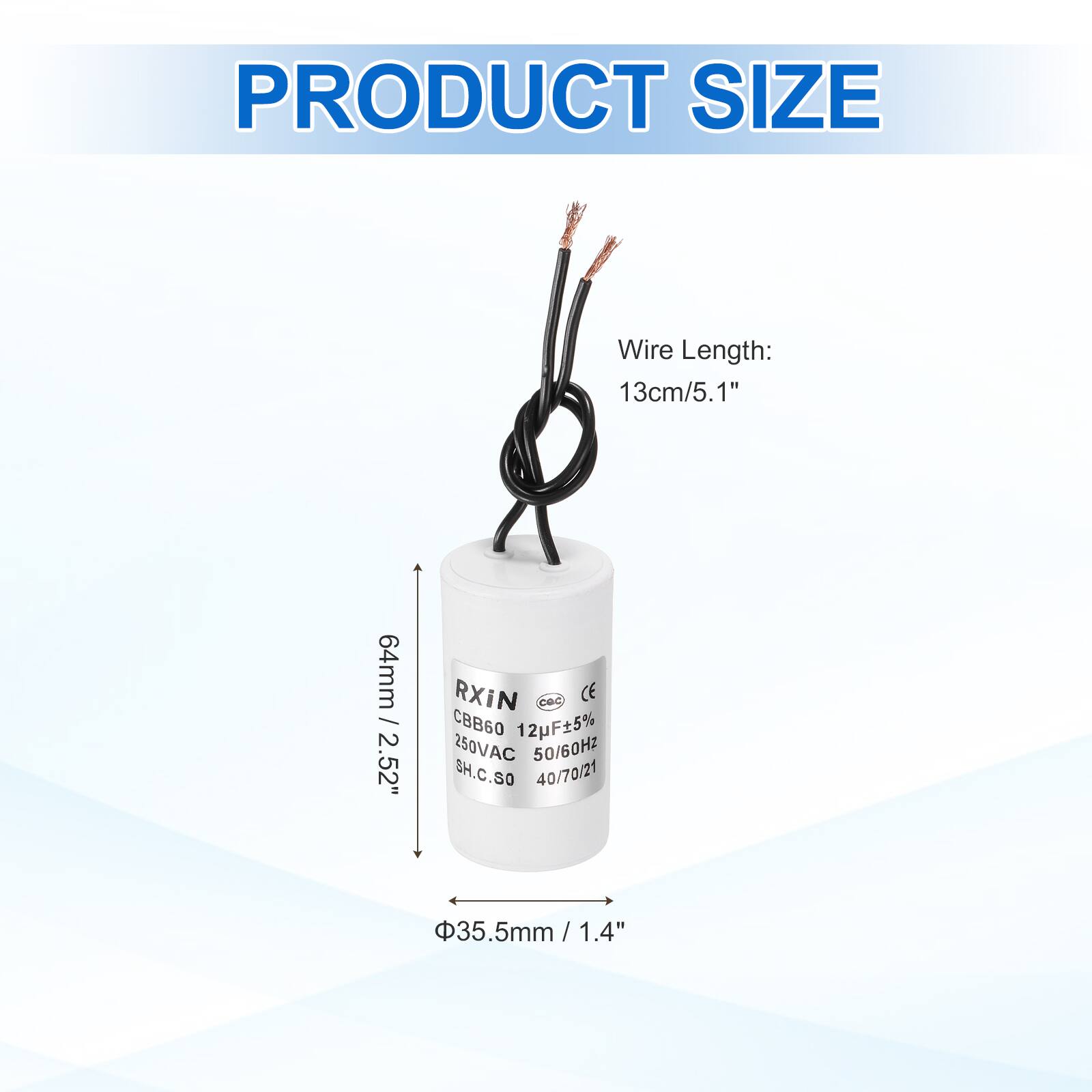 PRODUCT SIZE

Wire Length: 13cm/5.1"

64mm / 2.52"

RXIN CBB60 12F5% 250VAC 50/60Hz SH.C.SO 40/70/21

35.5mm / 1.4"