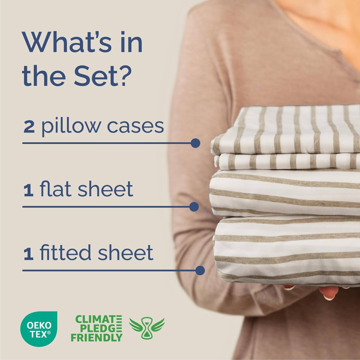 What's in the Set?  
2 pillow cases  
1 flat sheet  
1 fitted sheet  

CLIMATE PLEDGE FRIENDLY  
OEKO TEX