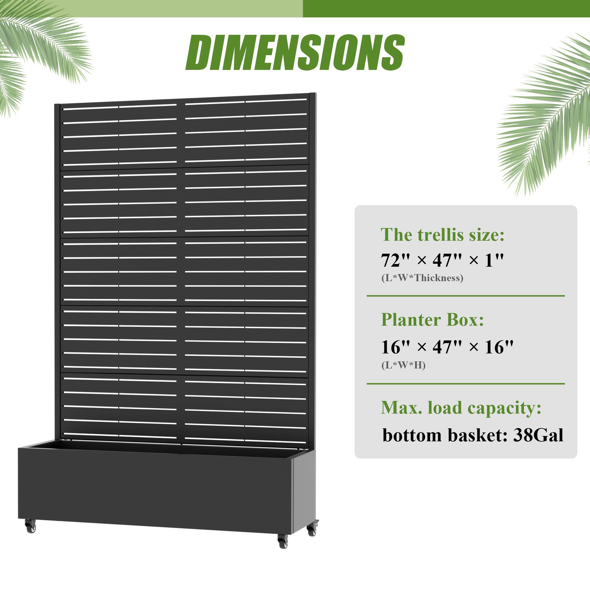 DIMENSIONS

The trellis size: 72" x 47" x 1" (L*W*Thickness)

Planter Box: 16" x 47" x 16" (L*W*H)

Max. load capacity: bottom basket: 38Gal