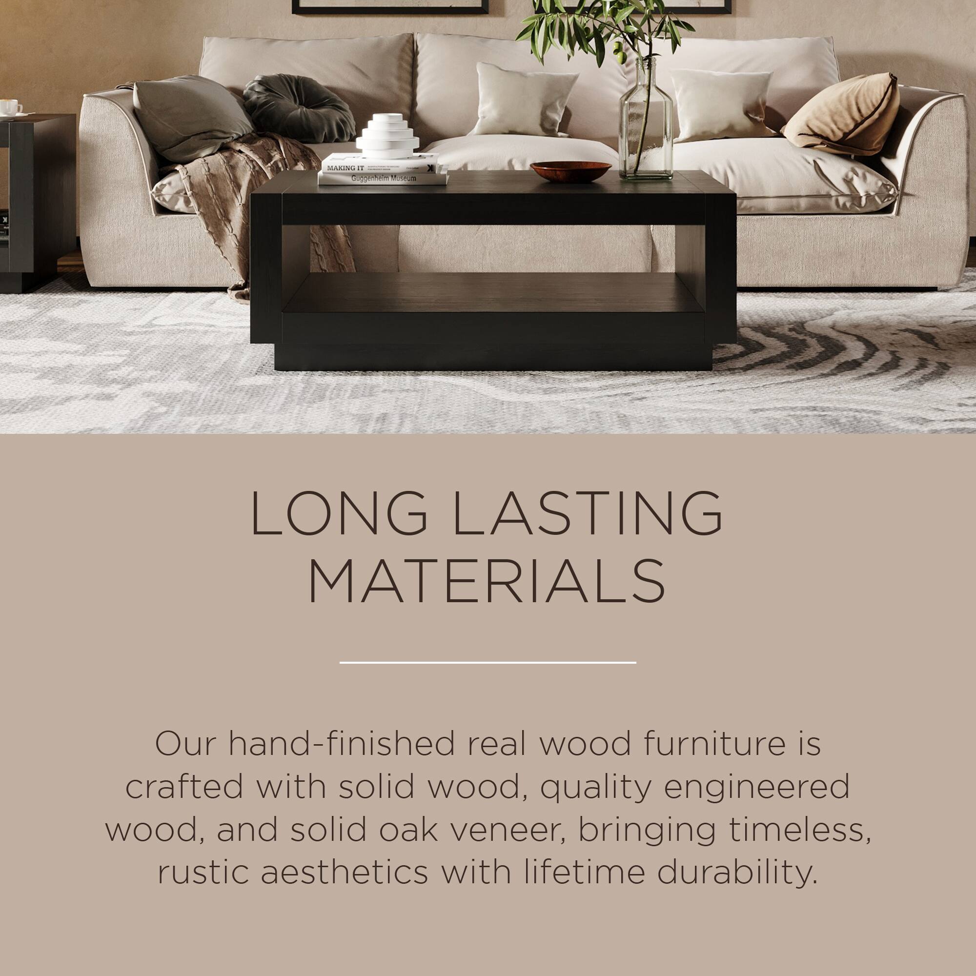 LONG LASTING MATERIALS

Our hand-finished real wood furniture is crafted with solid wood, quality engineered wood, and solid oak veneer, bringing timeless, rustic aesthetics with lifetime durability.