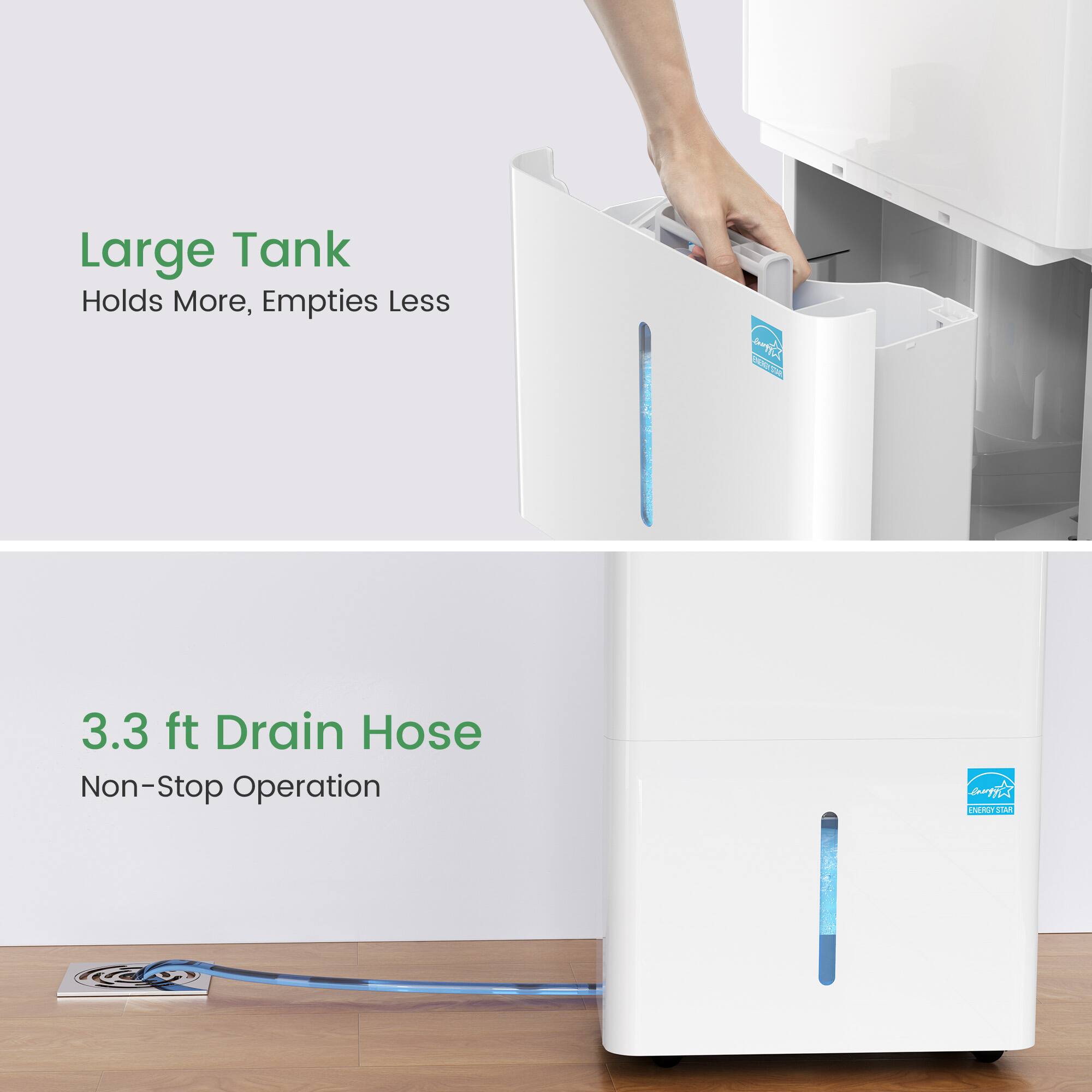 Large Tank Holds More, Empties Less
3.3 ft Drain Hose Non-Stop Operation