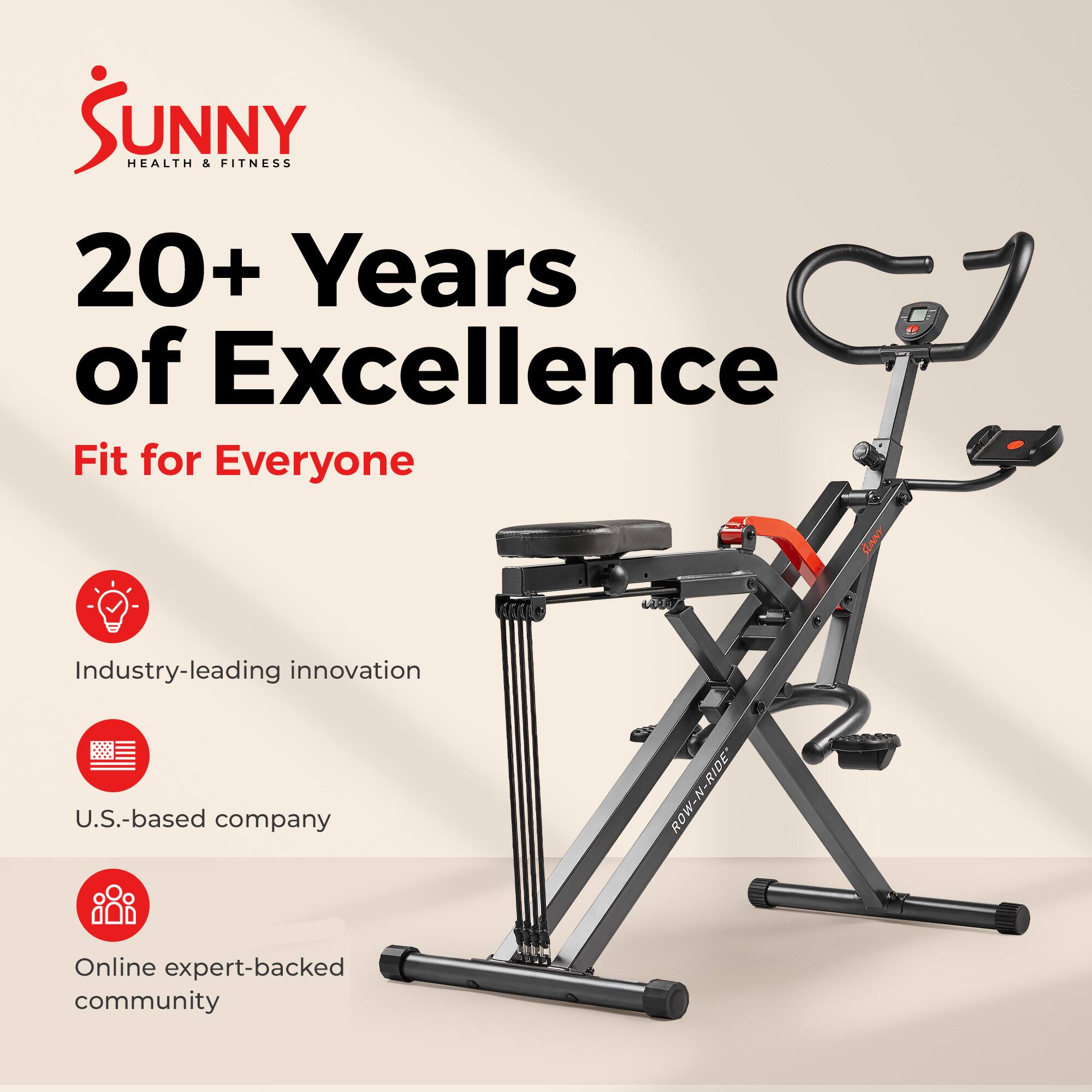 Sunny Health & Fitness  
20+ Years of Excellence  
Fit for Everyone  

- Industry-leading innovation  
- U.S.-based company  
- Online expert-backed community