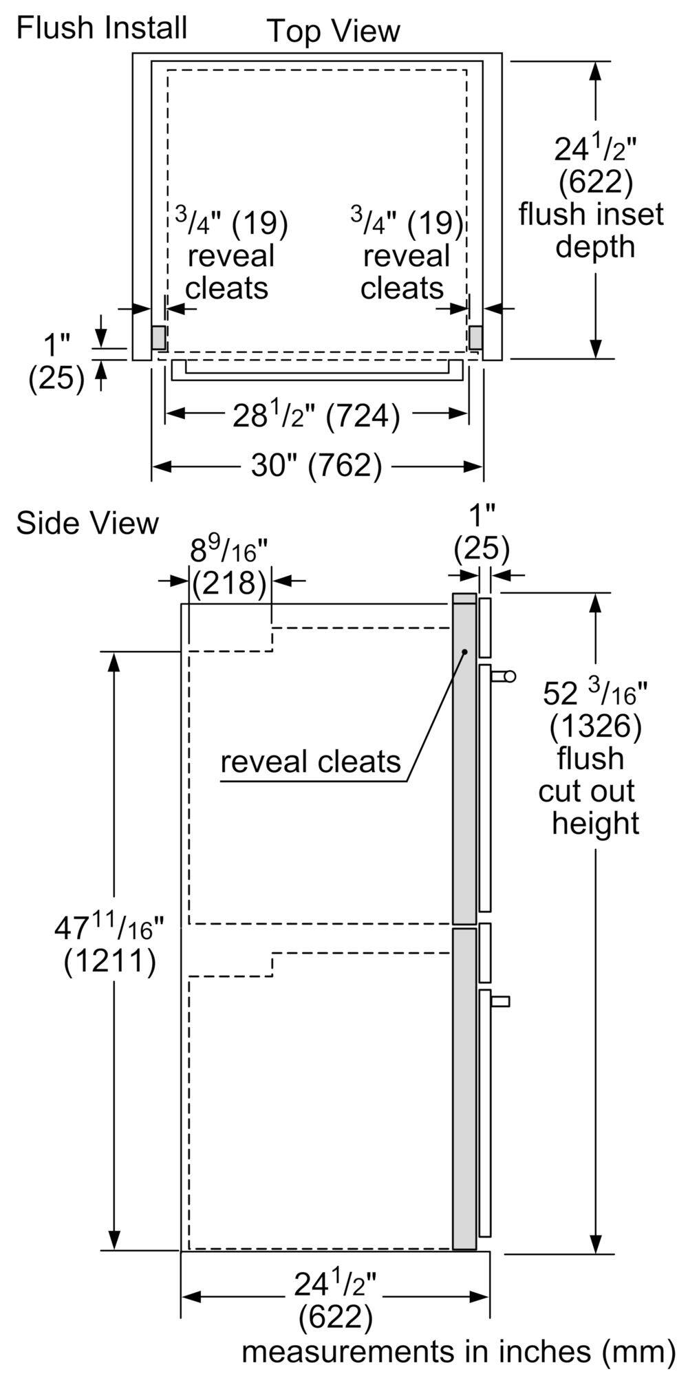 Flush Install  
Top View  
- 3/4" (19) reveal cleats  
- 3/4" (19) reveal cleats  
- 28 1/2" (724)  
- 30" (762)  
- 24 1/2" (622) flush inset depth  
- 1" (25)  

Side View  
- 8 9/16" (218)  
- 1" (25)  
- 52 3/16" (1326) flush cut out height  
- 47 11/16" (1211)  
- 24 1/2" (622)  
- measurements in inches (mm)