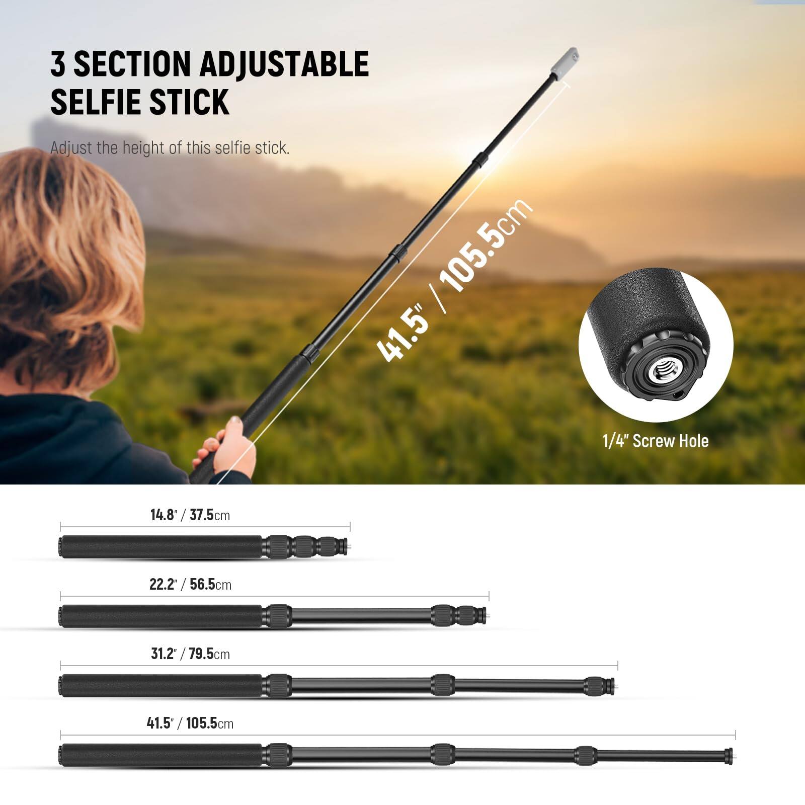 3 SECTION ADJUSTABLE SELFIE STICK

Adjust the height of this selfie stick.

1/4" Screw Hole

14.8" / 37.5cm

22.2" / 56.5cm

31.2" / 79.5cm

41.5" / 105.5cm