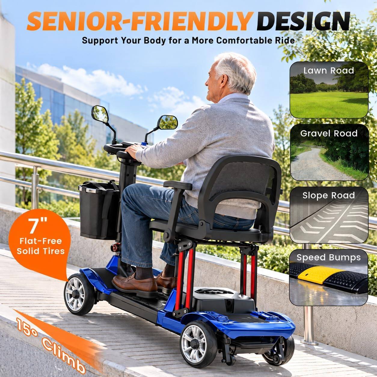 SENIOR-FRIENDLY DESIGN  
Support Your Body for a More Comfortable Ride

- Lawn Road
- Gravel Road
- Slope Road
- Speed Bumps

7" Flat-Free Solid Tires

15° Climb
