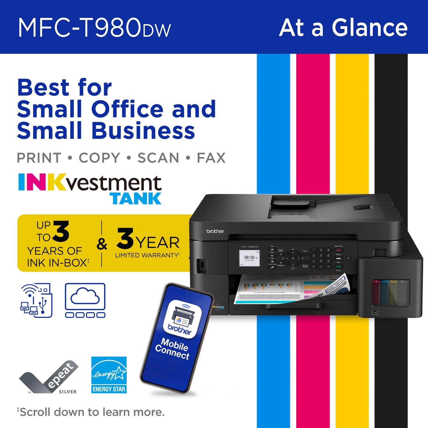 MFC-T980DW At a Glance Best for Small Office and Small Business PRINT COPY SCAN FAX INKvestment TANK UP TO 3 YEARS OF INK IN-BOX & 3 YEAR LIMITED WARRANTY brother Mobile Connect Scroll down to learn more. Epsilon energyi susT ENERGY STAR SILVER