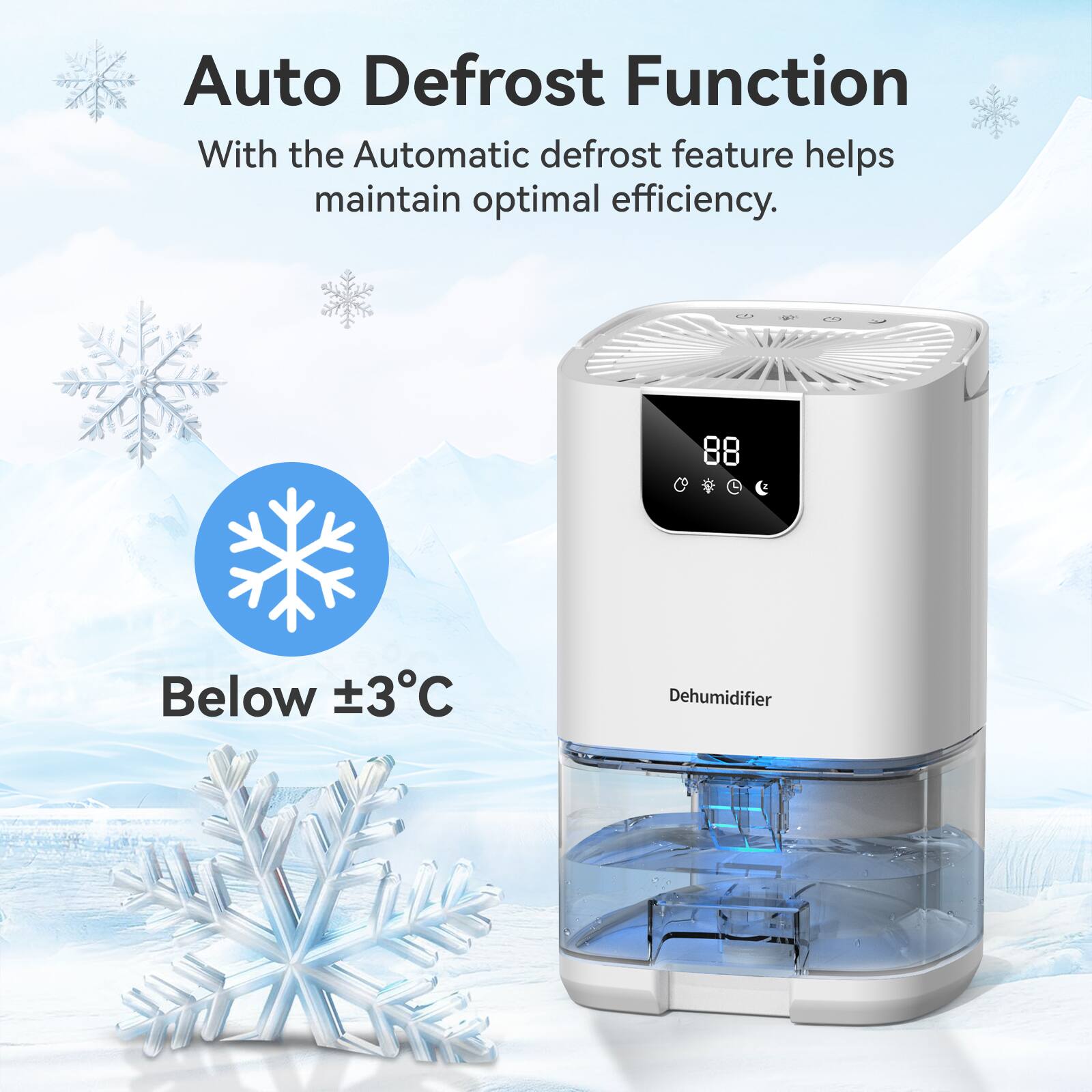 Auto Defrost Function  
With the Automatic defrost feature helps maintain optimal efficiency.  
Below ±3°C  
Dehumidifier