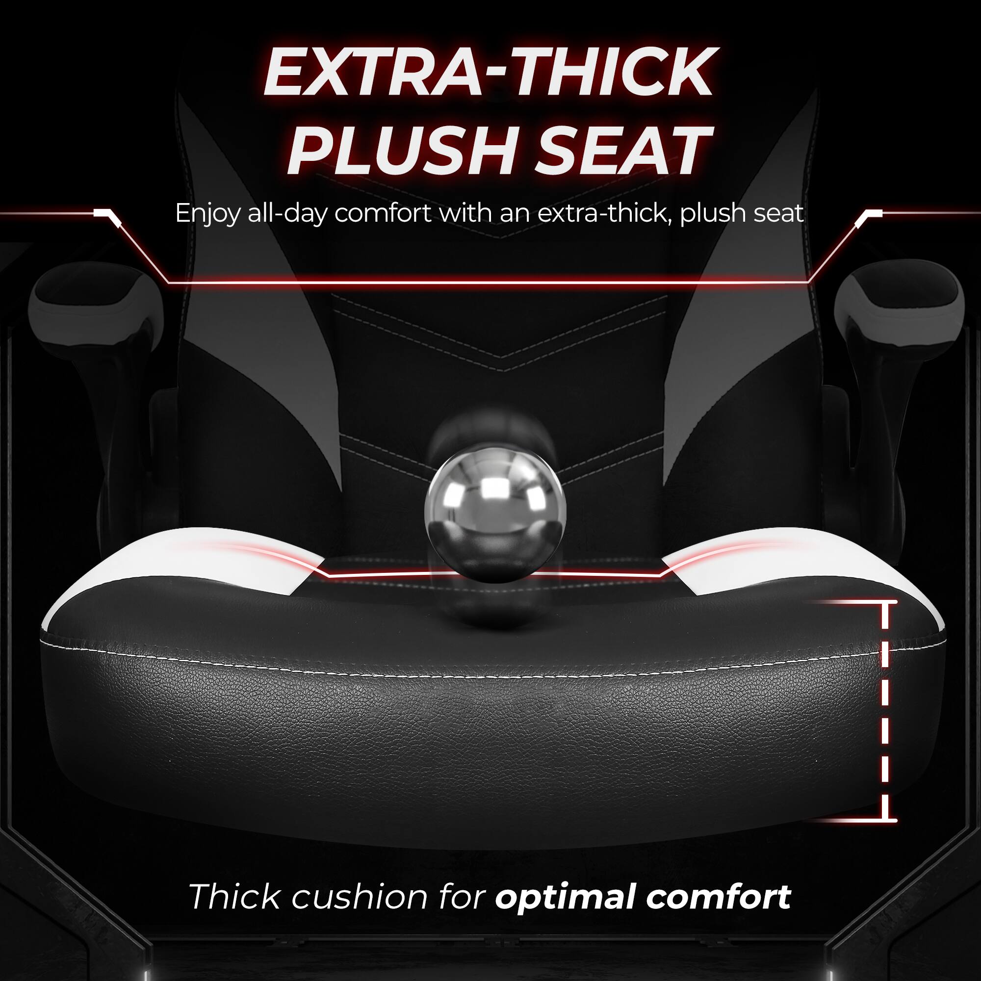 EXTRA-THICK PLUSH SEAT  
Enjoy all-day comfort with an extra-thick, plush seat  

Thick cushion for optimal comfort