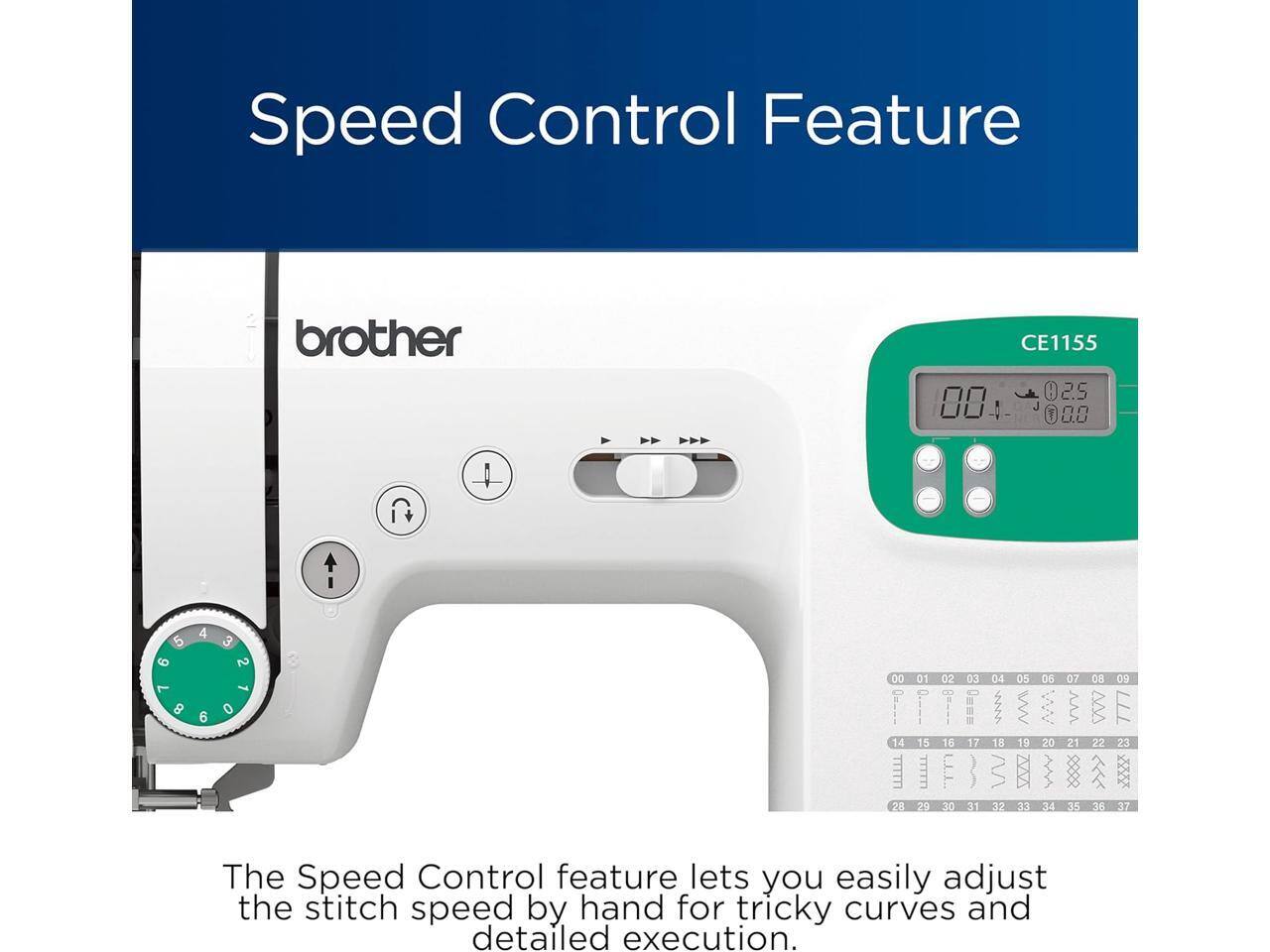 Speed Control Feature  
brother CE1155  

00 025 00 4- 0 080 + 5 9 1 8 4 0 0O 14  28 01 15 111T11 20 02 16 F 30 03 17 31 04 18 VV 32 05 19 V 33 06 20 34 07 21 35 08 22 36 09 E 23 37  

The Speed Control feature lets you easily adjust the stitch speed by hand for tricky curves and detailed execution.