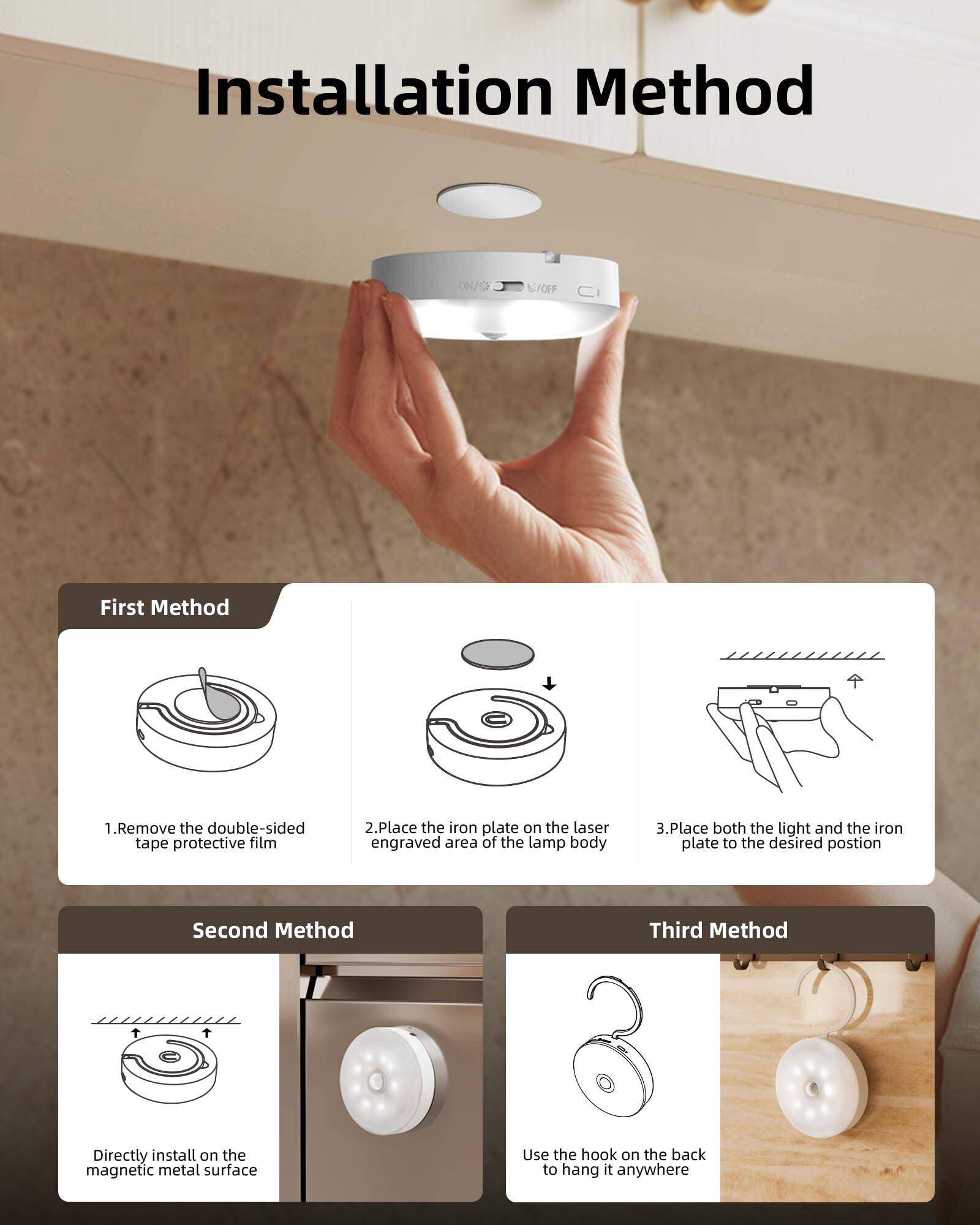 Installation Method

First Method
1. Remove the double-sided tape protective film
2. Place the iron plate on the laser engraved area of the lamp body
3. Place both the light and the iron plate to the desired position

Second Method
Directly install on the magnetic metal surface

Third Method
Use the hook on the back to hang it anywhere