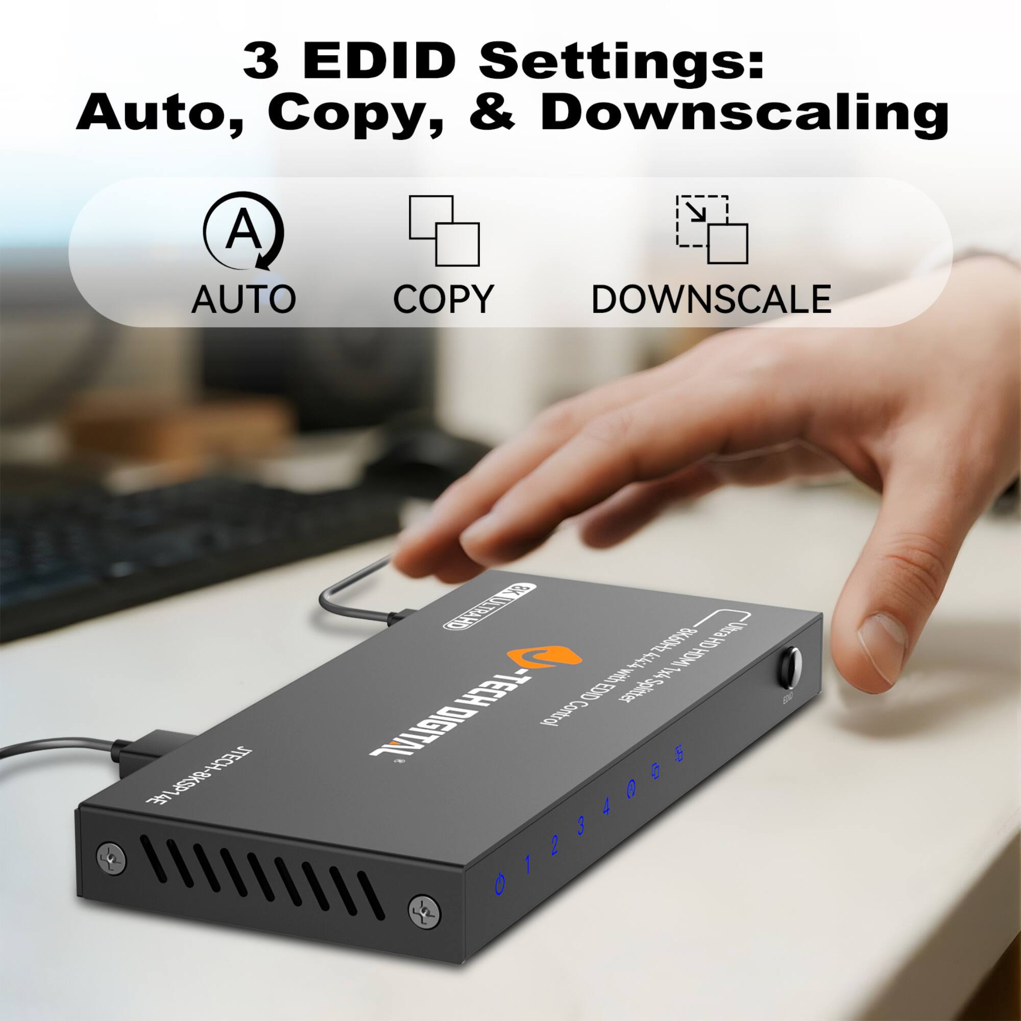 3 EDID Settings: Auto, Copy, & Downscaling

AUTO COPY DOWNSCALE

EC-BK26

- Uta HD

- TECH Control

EDO DIGITAL

01234005