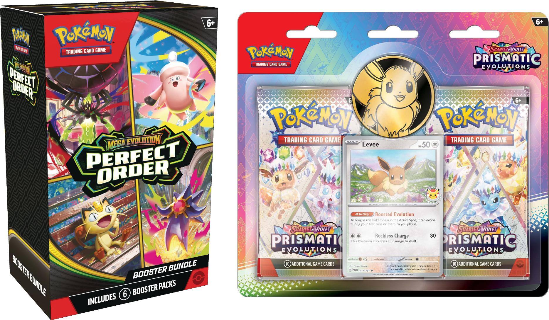 6+ Pokémon Trading Card Game  
Perfect Order Mega Evolution  
Booster Bundle  
Includes 6 Booster Packs  

6+ Pokémon Trading Card Game  
Scarlet & Violet  
Prismatic Evolutions  
Basic Eevee  
HP 50  
Ability: Boosted Evolution  
As long as this Pokémon is in the Active Spot, it can evolve during your first turn or the turn you play it.  
Move: Reckless Charge  
30  
This Pokémon also does 10 damage to itself.  
10 Additional Game Cards