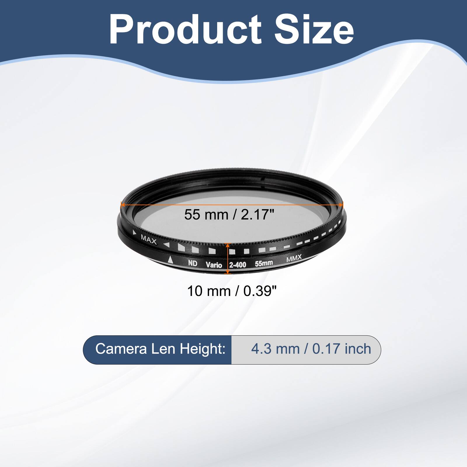 Product Size  
55 mm / 2.17" / MAX ND Vario 2-400 55mm MMX  
10 mm / 0.39"  
Camera Len Height: 4.3 mm / 0.17 inch