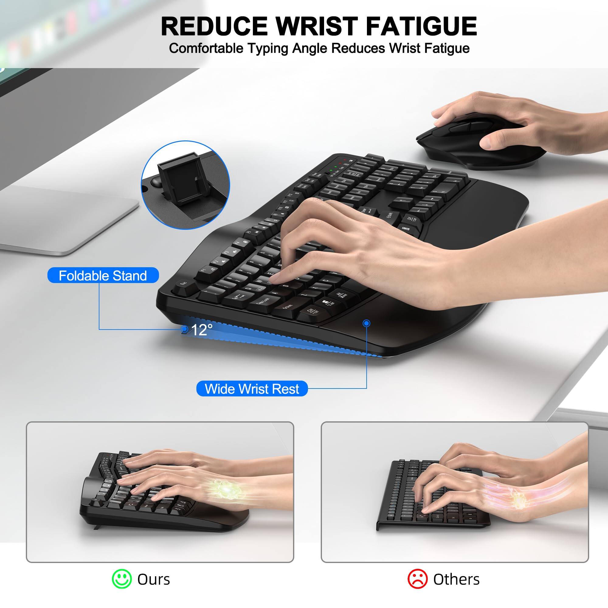 REDUCE WRIST FATIGUE  
Comfortable Typing Angle Reduces Wrist Fatigue

Foldable Stand  
12°

Wide Wrist Rest

Ours  
Others