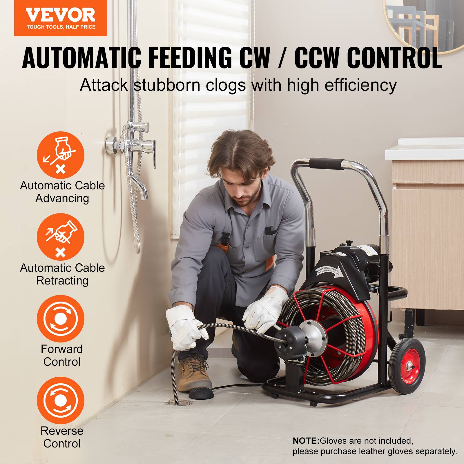 VEVOR TOUGH TOOLS, HALF PRICE AUTOMATIC FEEDING CW / CCW CONTROL Attack stubborn clogs with high efficiency
Automatic Cable Advancing
Automatic Cable Retracting
Forward Control
Reverse Control
NOTE: Gloves are not included, please purchase leather gloves separately.