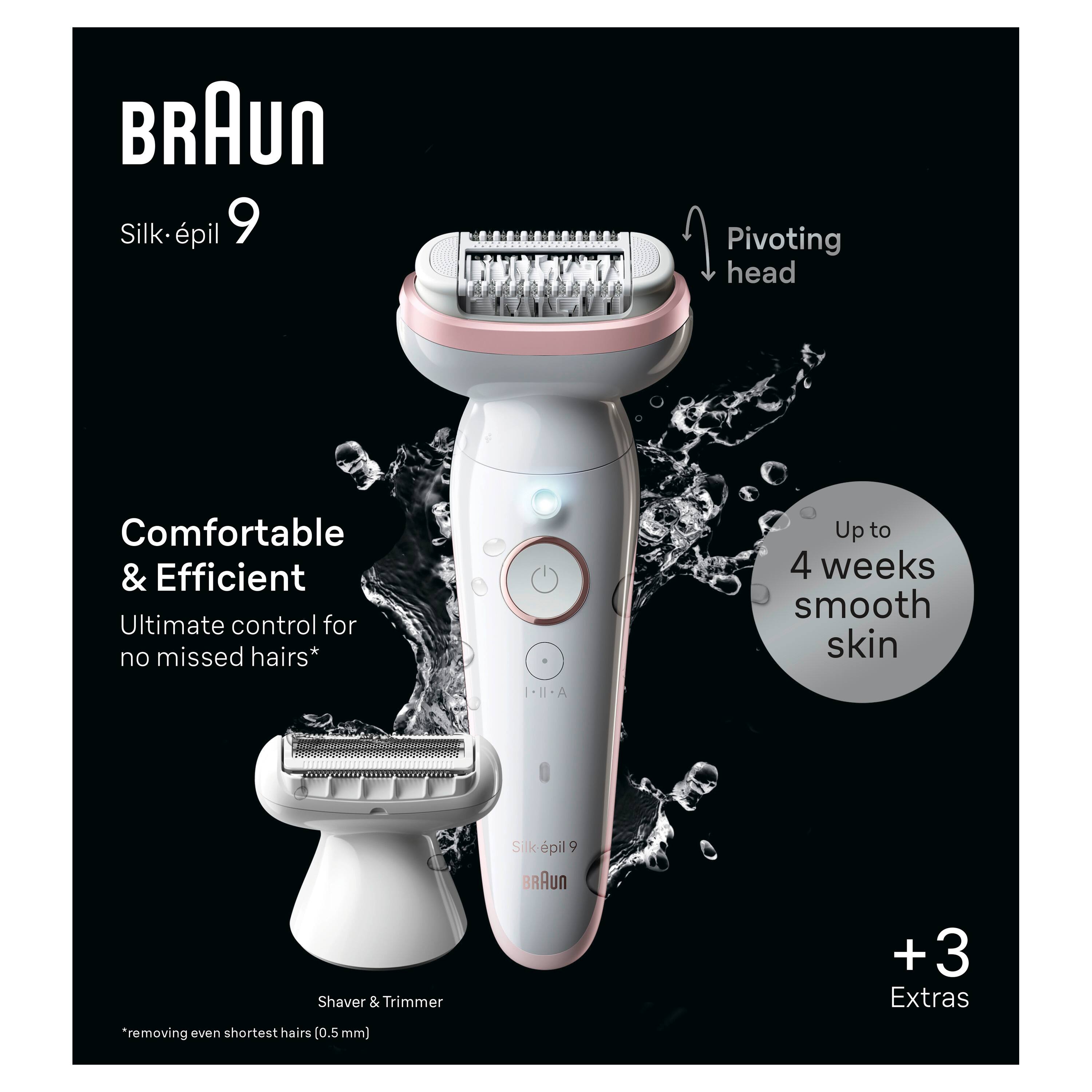 Braun Silk-pil 9 Pivoting head Comfortable & Efficient Ultimate control for no missed hairs* Up to 4 weeks smooth skin I-II-A Silk-pil 9 uR Shaver & Trimmer *removing even shortest hairs [0.5 mm) +3 + Extras