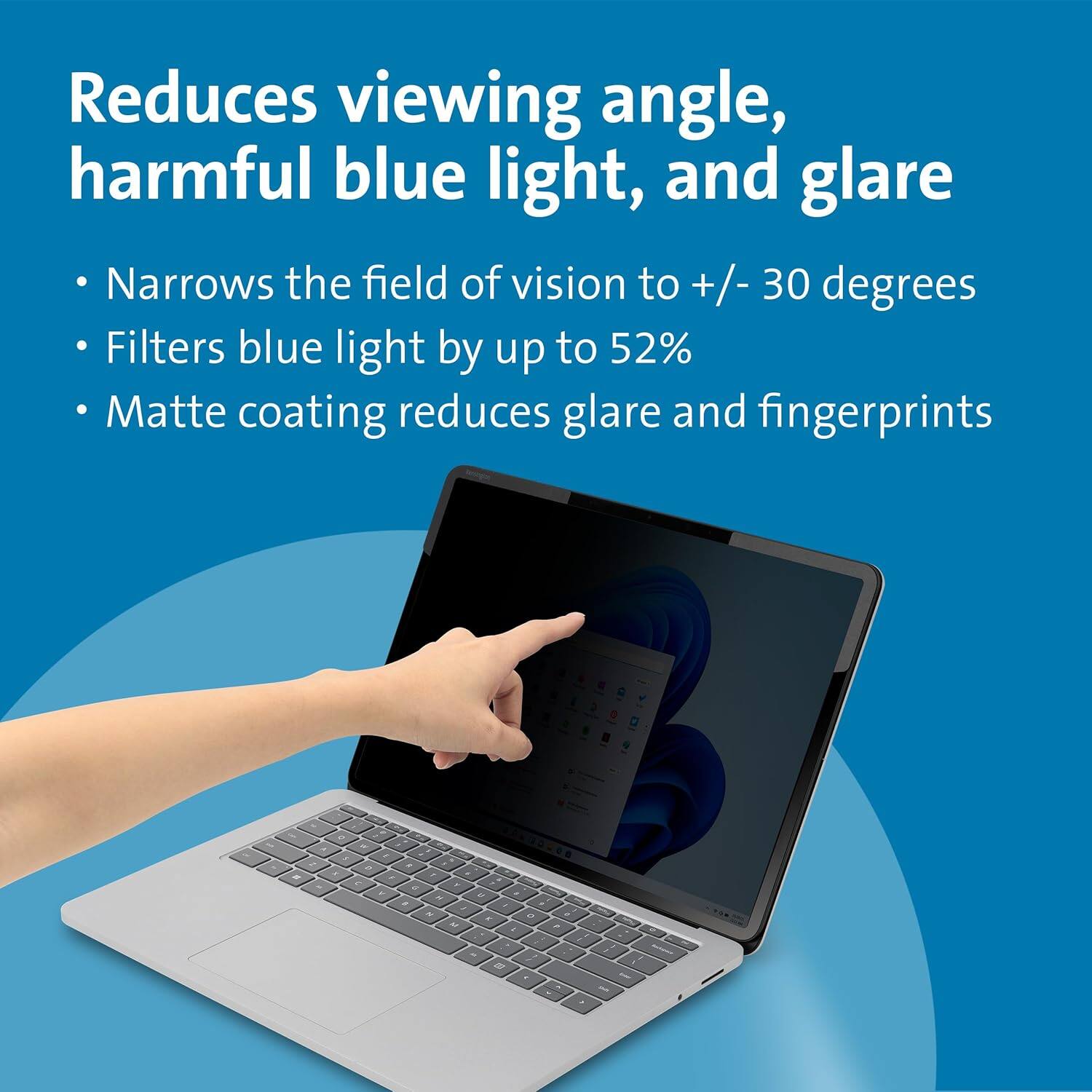Reduces viewing angle, harmful blue light, and glare

- Narrows the field of vision to +/- 30 degrees
- Filters blue light by up to 52%
- Matte coating reduces glare and fingerprints