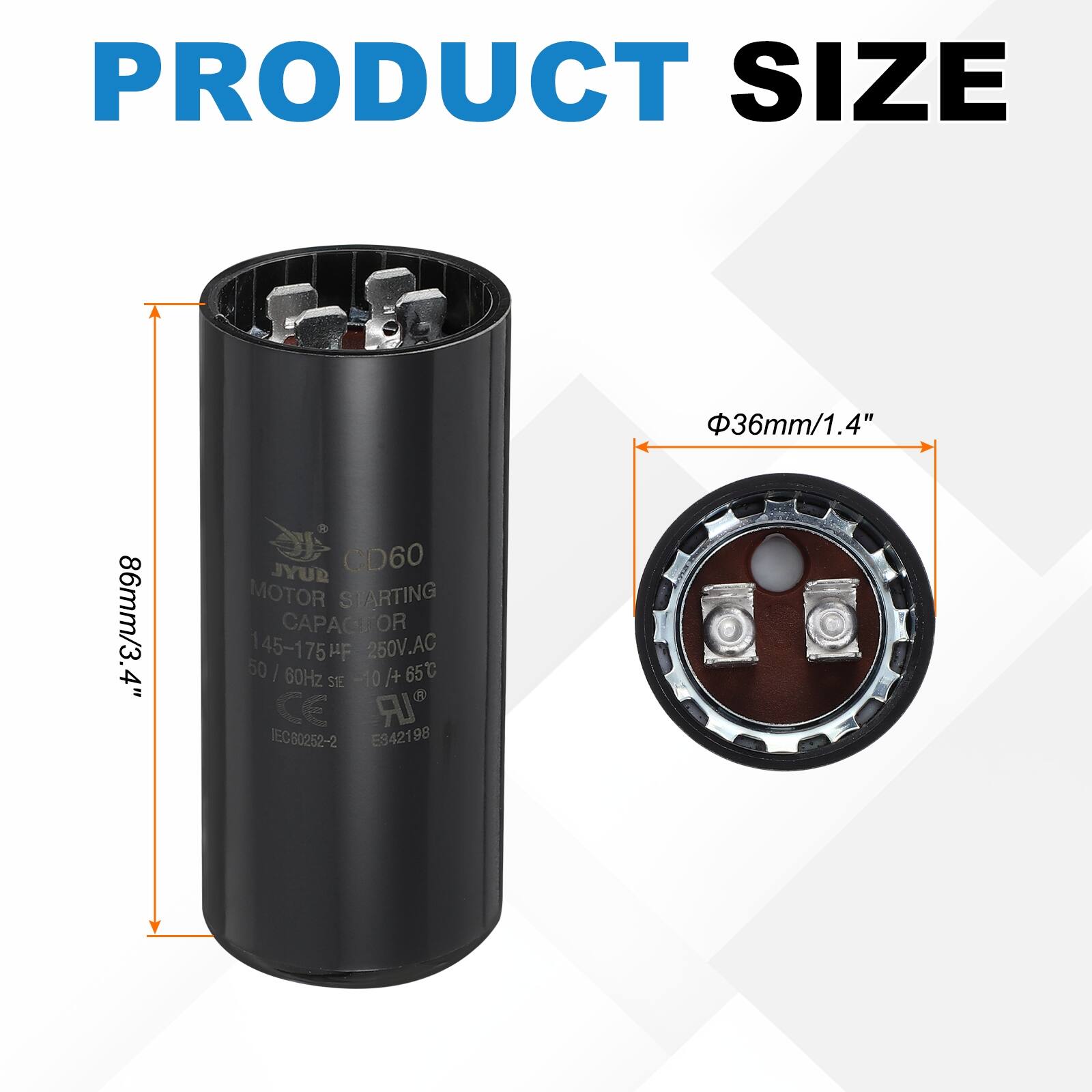 PRODUCT SIZE  
36mm/1.4"  
86mm/3.4"  

JYUR CD60 MOTOR STARTING CAPACITOR  
145-175µF 250V.AC "F 50 | 60Hz -10 -10/+65°C  

A+  
CE  
IEC  
IEC80252-2  
E342198