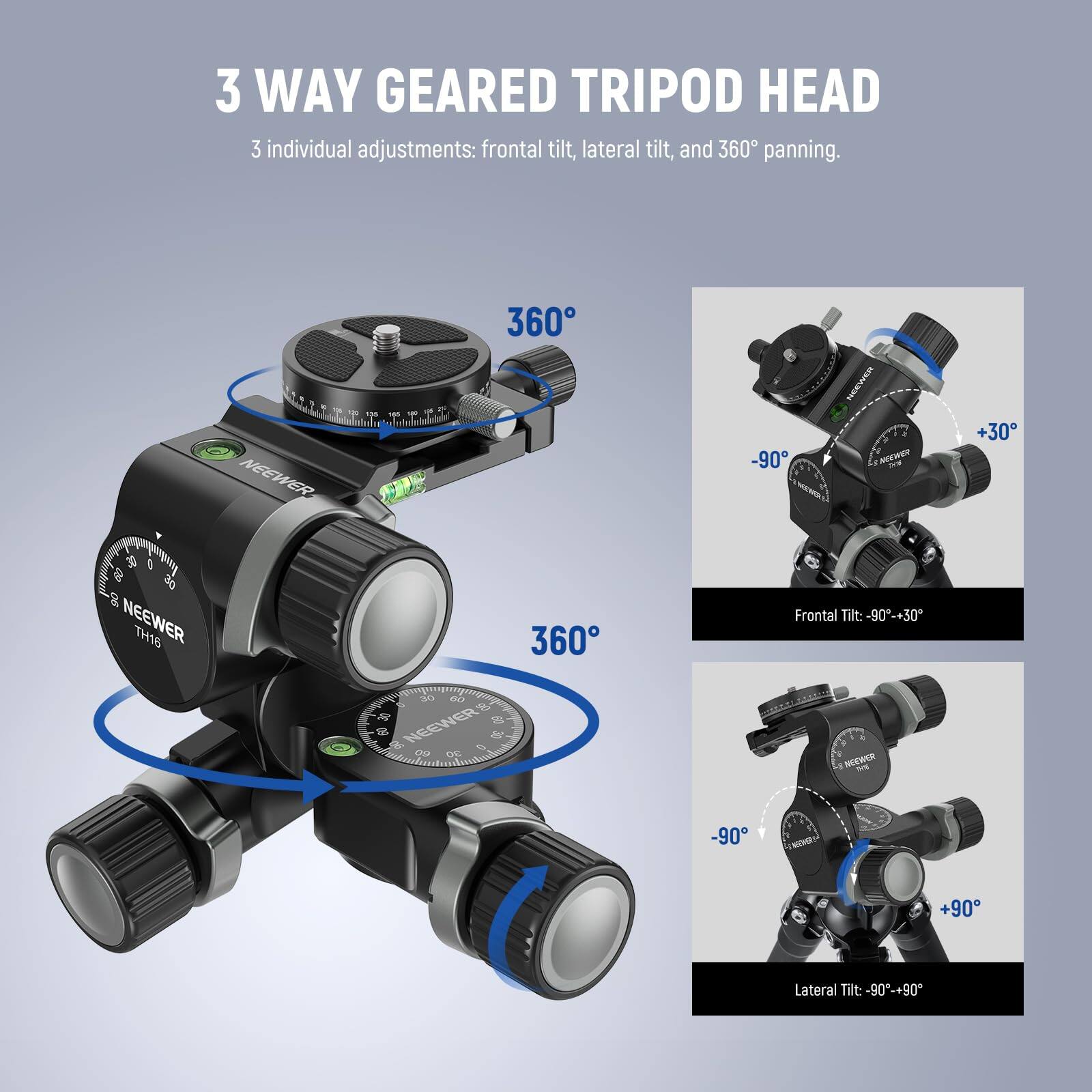 3 WAY GEARED TRIPOD HEAD  
3 individual adjustments: frontal tilt, lateral tilt, and 360° panning.

Frontal Tilt: -90° to +30°  
Lateral Tilt: -90° to +90°
