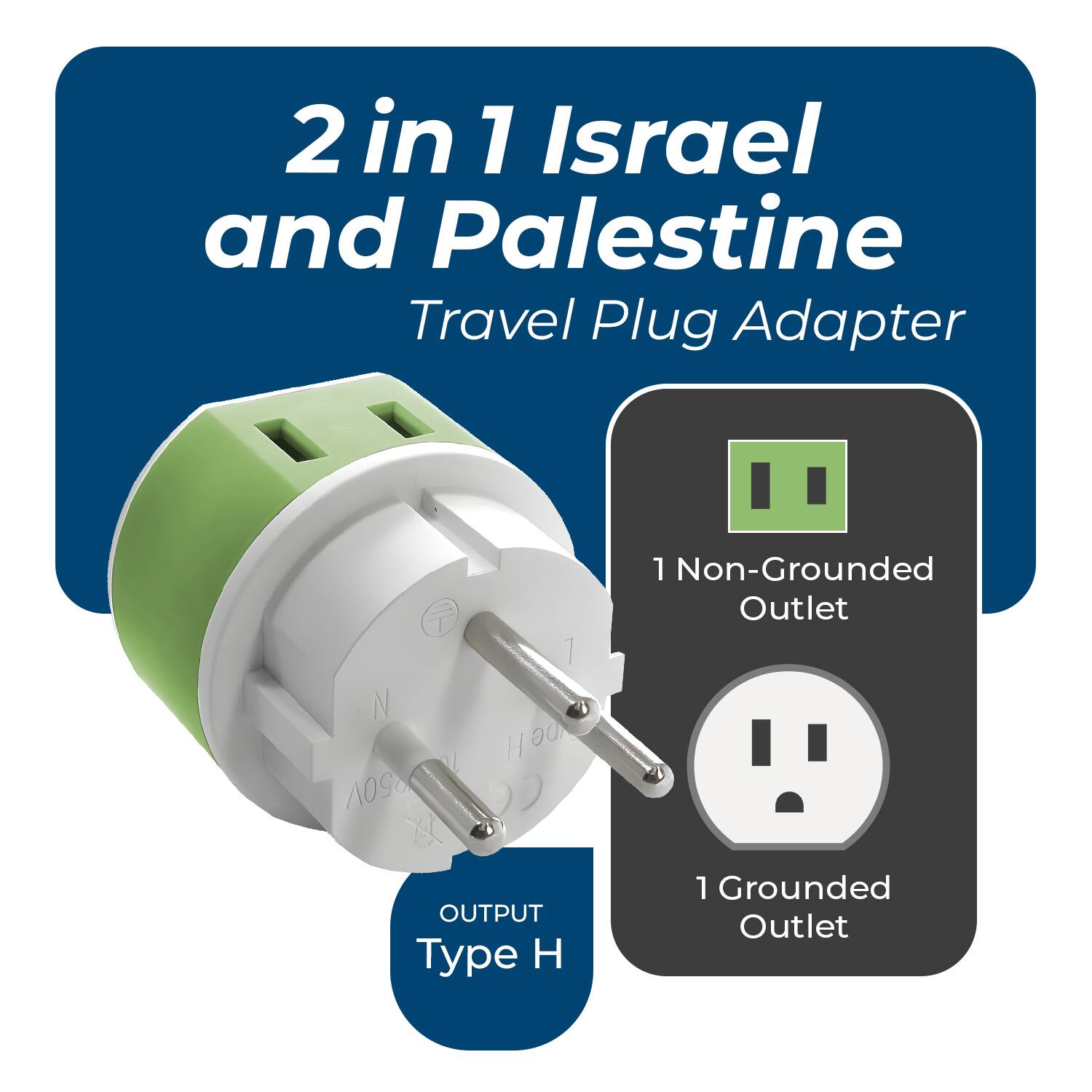 2 in 1 Israel and Palestine Travel Plug Adapter

OUTPUT Type H

1 Non-Grounded Outlet

1 Grounded Outlet