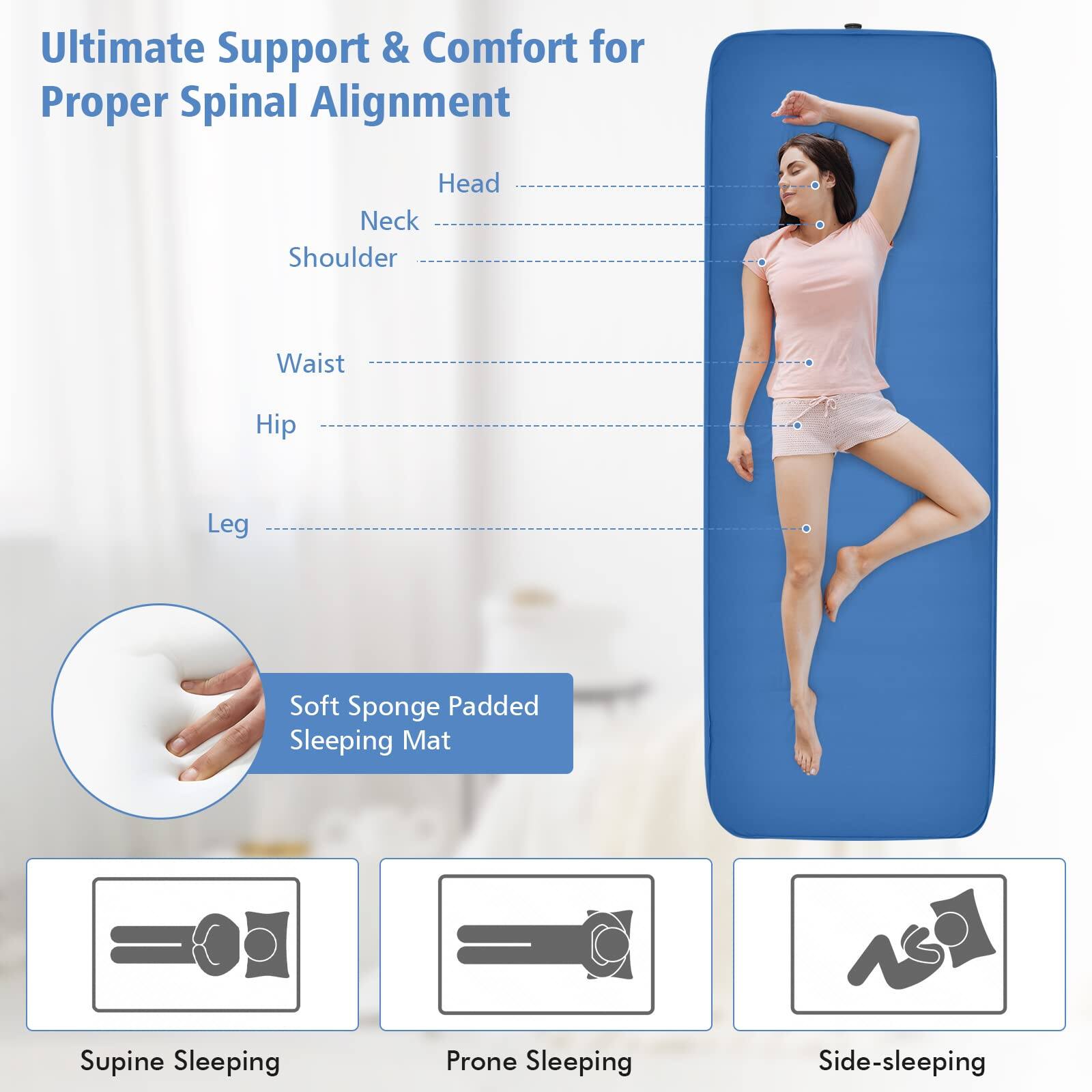Ultimate Support & Comfort for Proper Spinal Alignment

Head
Neck
Shoulder
Waist
Hip
Leg

Soft Sponge Padded Sleeping Mat

Supine Sleeping
Prone Sleeping
Side-sleeping