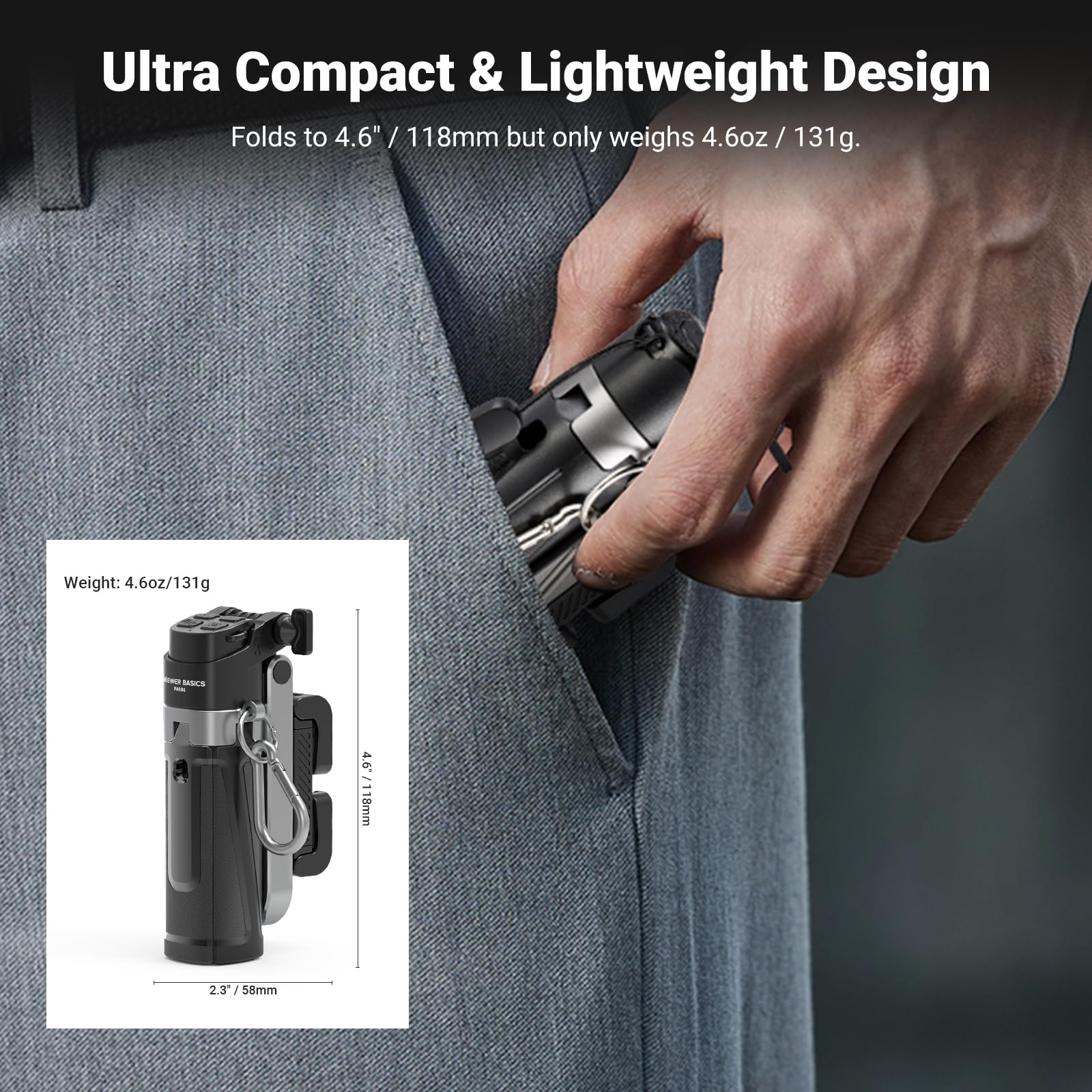 Ultra Compact & Lightweight Design  
Folds to 4.6" / 118mm but only weighs 4.6oz / 131g.  
Weight: 4.6oz/131g  
4.6 - 1 L  
118mm  
2.3 / 58mm
