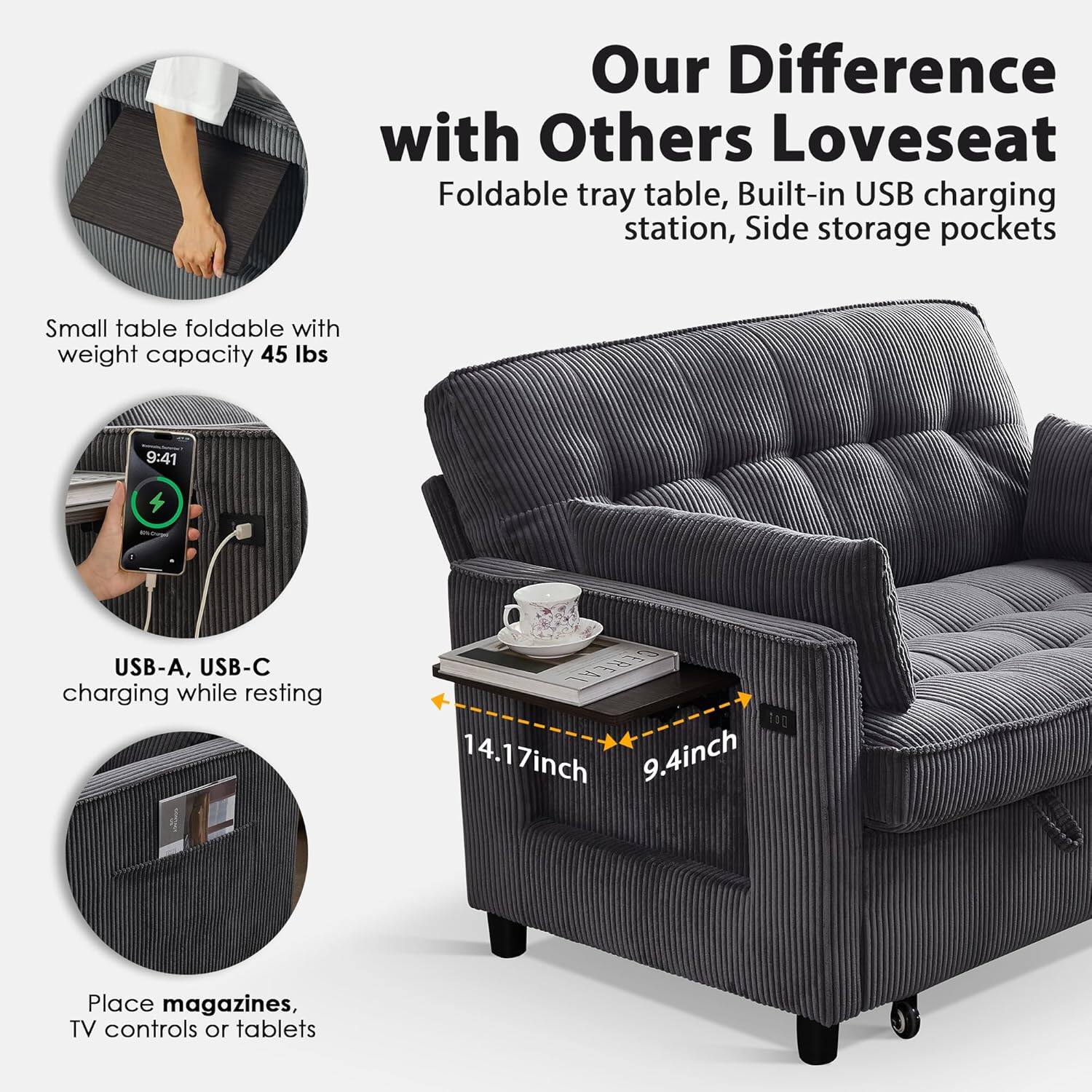 Our Difference with Others Loveseat  
Foldable tray table, Built-in USB charging station, Side storage pockets  

Small table foldable with weight capacity 45 lbs  

USB-A, USB-C charging while resting  

Place magazines, TV controls or tablets  

14.17 inch  
9.4 inch