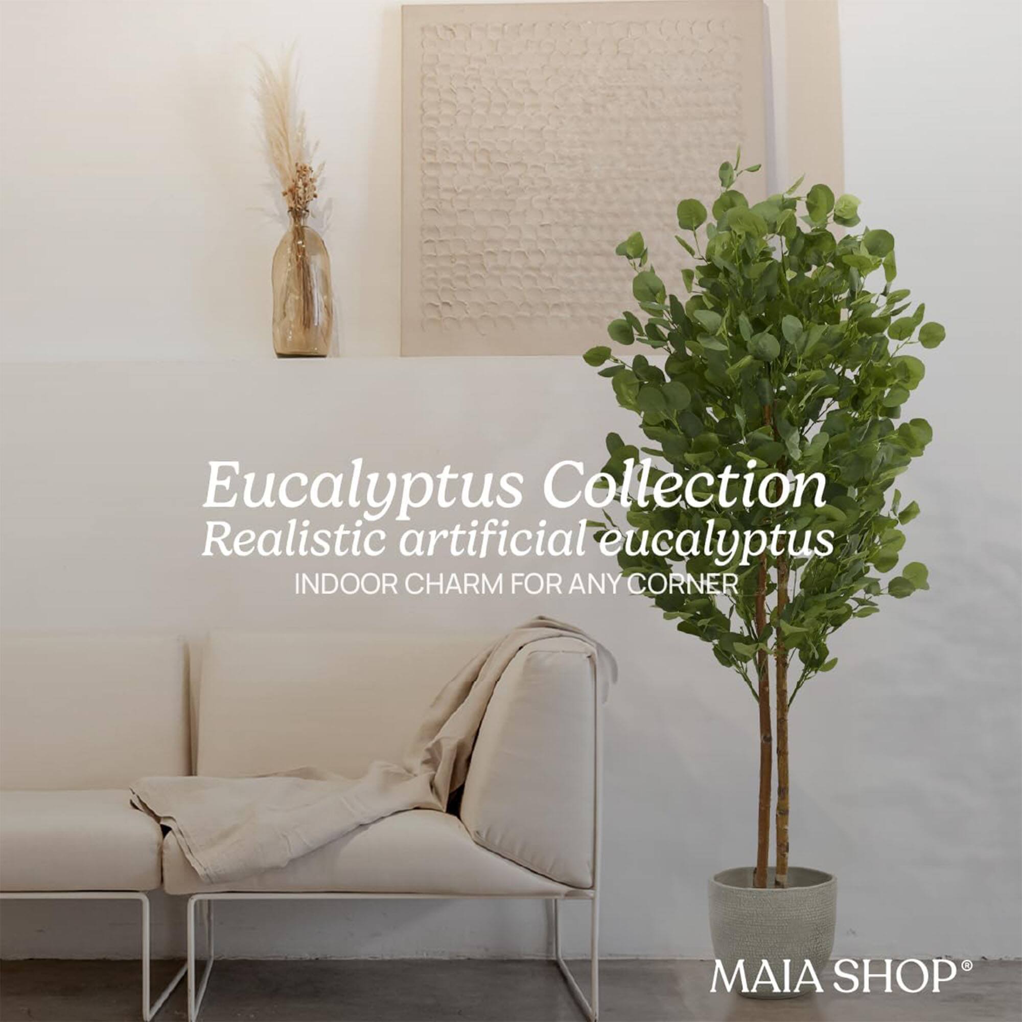 Eucalyptus Collection  
Realistic artificial eucalyptus  
INDOOR CHARM FOR ANY CORNER  
MAIA SHOP®