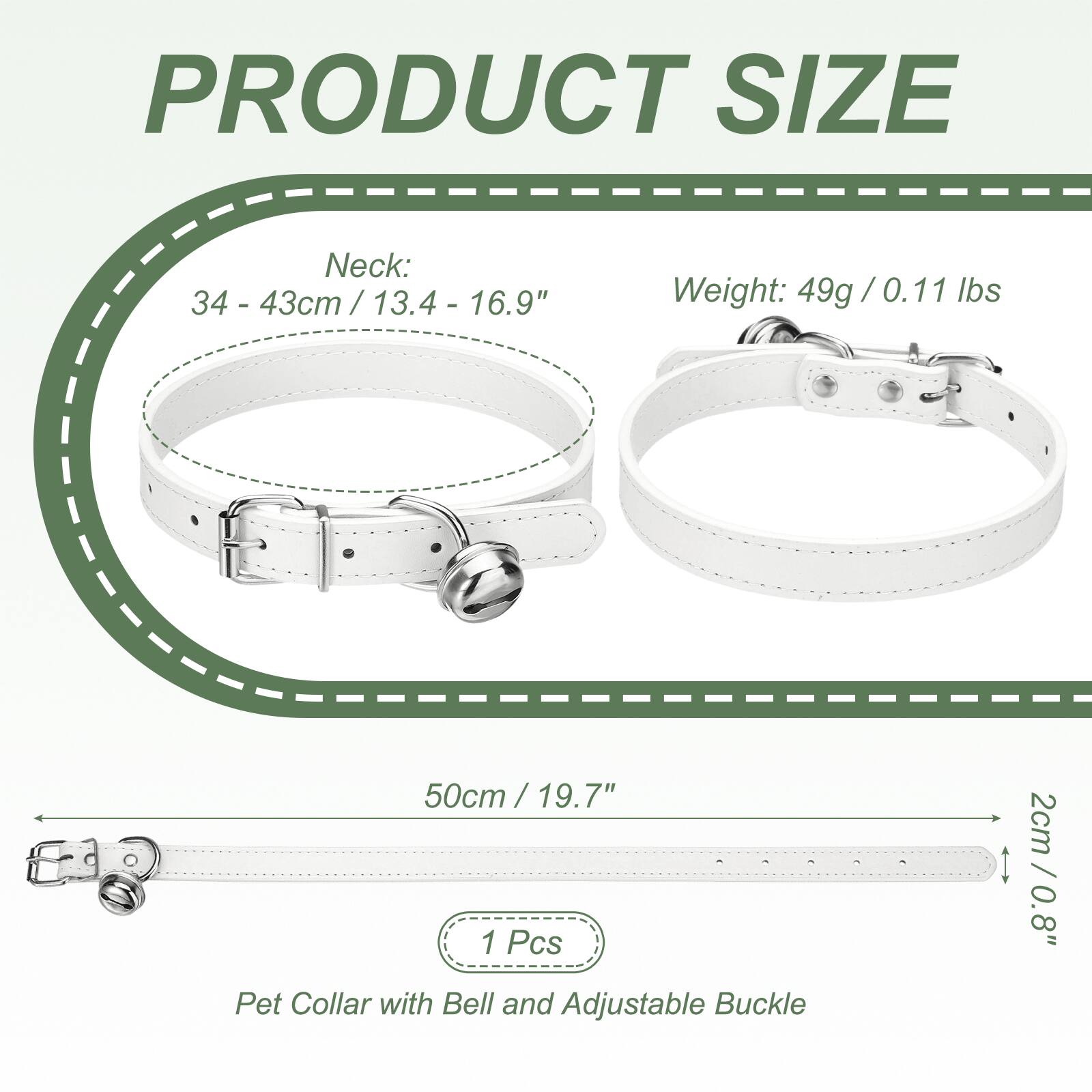 PRODUCT SIZE  
Neck: 34 - 43cm / 13.4 - 16.9"  
Weight: 49g / 0.11 lbs  
50cm / 19.7" / 1 Pcs  
Pet Collar with Bell and Adjustable Buckle  
2cm / 0.8"