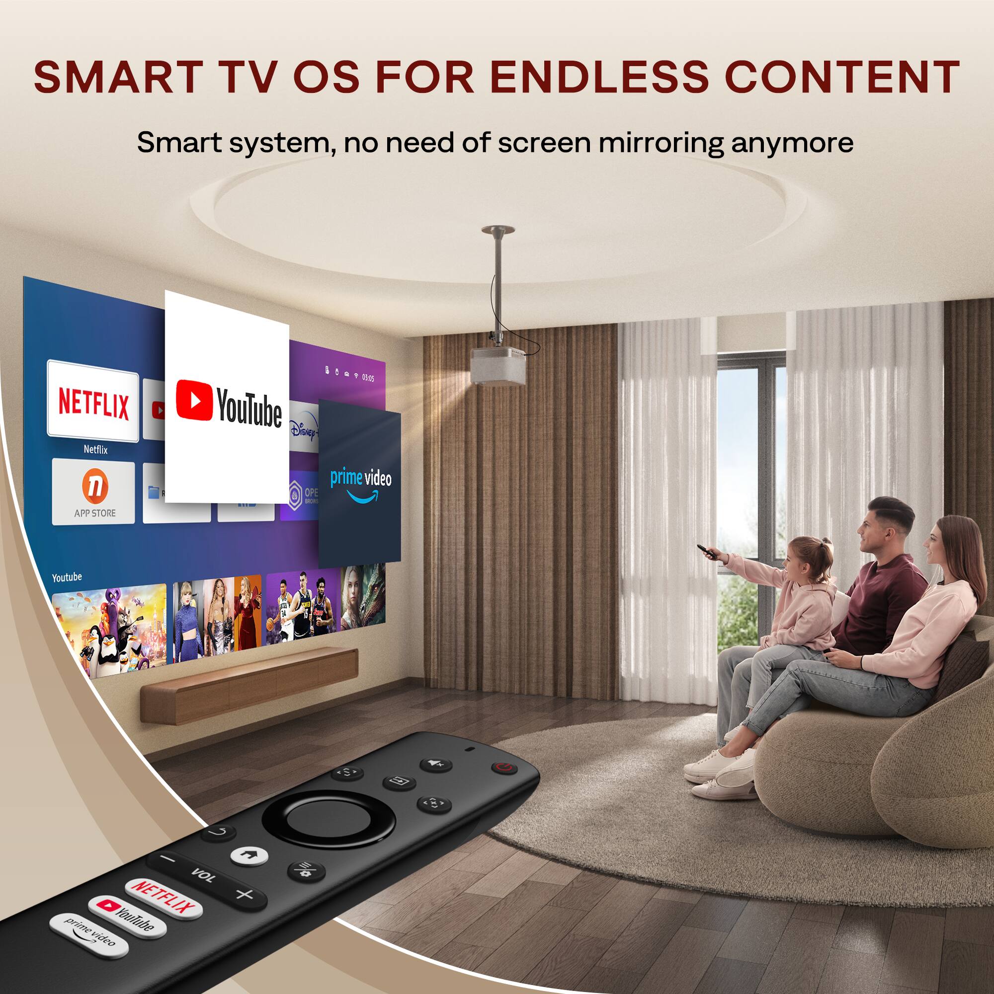 SMART TV OS FOR ENDLESS CONTENT  
Smart system, no need of screen mirroring anymore  

NETFLIX  
APP STORE  
YouTube  
prime video  
Disney+  
OPE - YouTube  
VOL  
NETFLIX + prime video