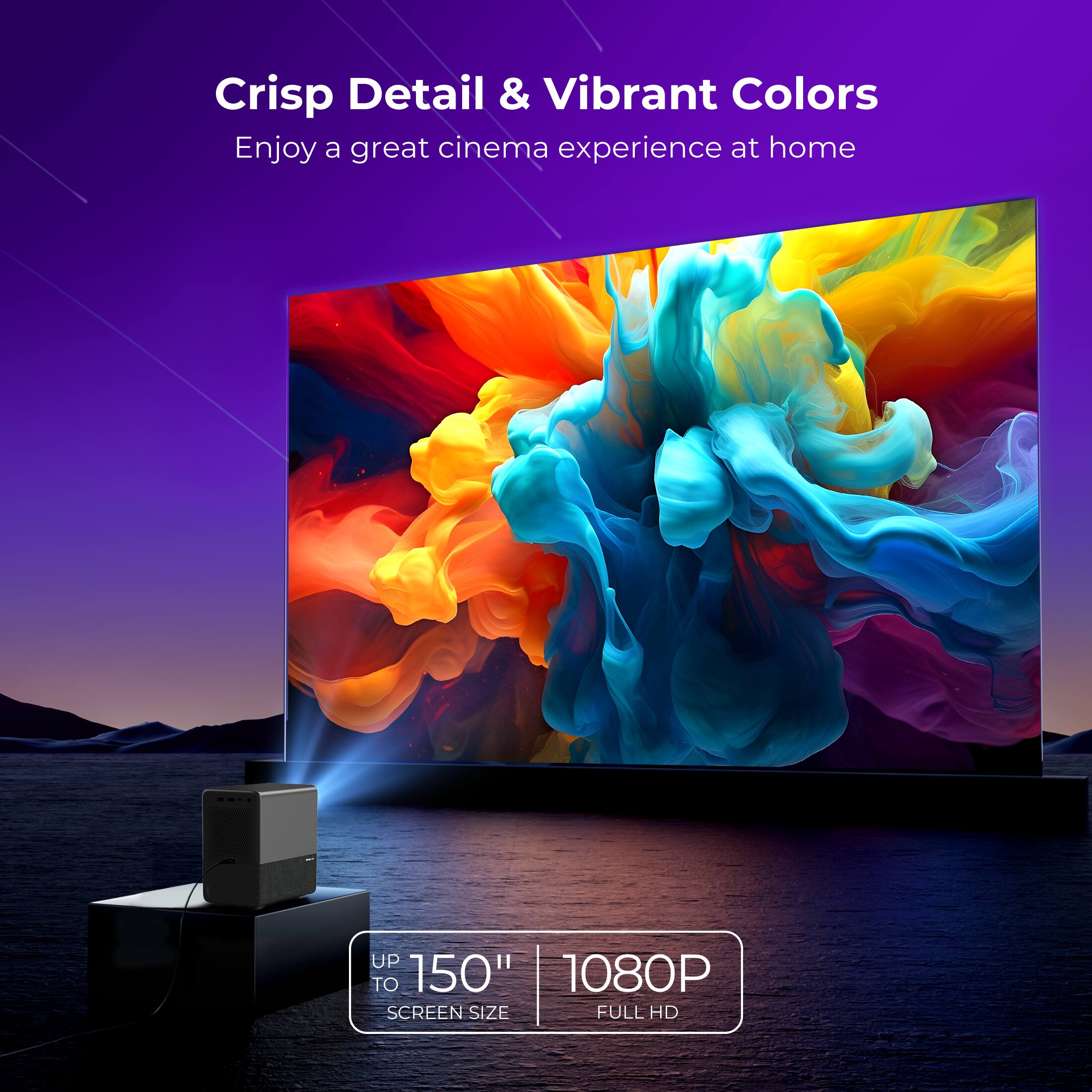 Crisp Detail & Vibrant Colors  
Enjoy a great cinema experience at home  

UP TO 150"  
1080P  
SCREEN SIZE  
FULL HD