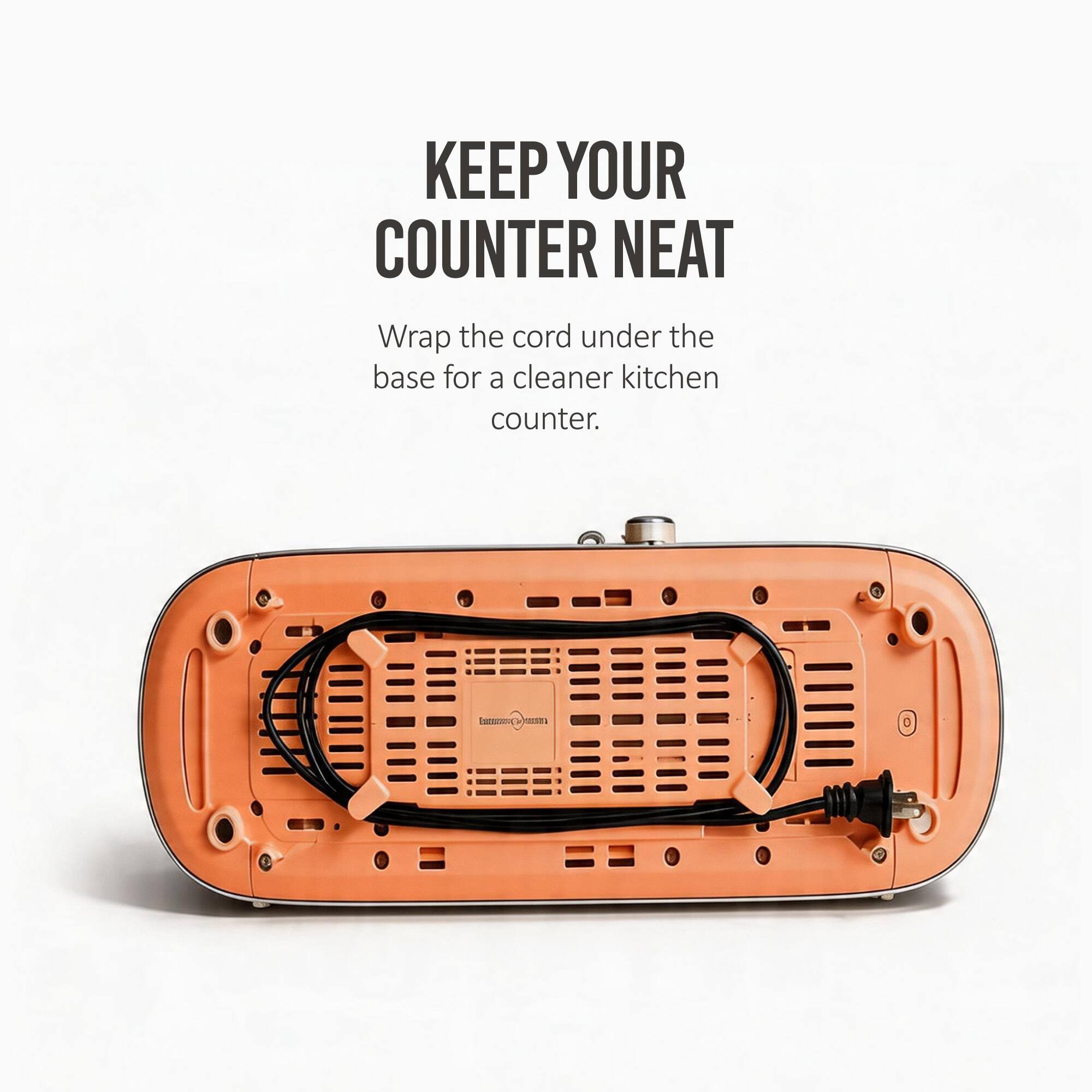 KEEP YOUR COUNTER NEAT

Wrap the cord under the base for a cleaner kitchen counter.